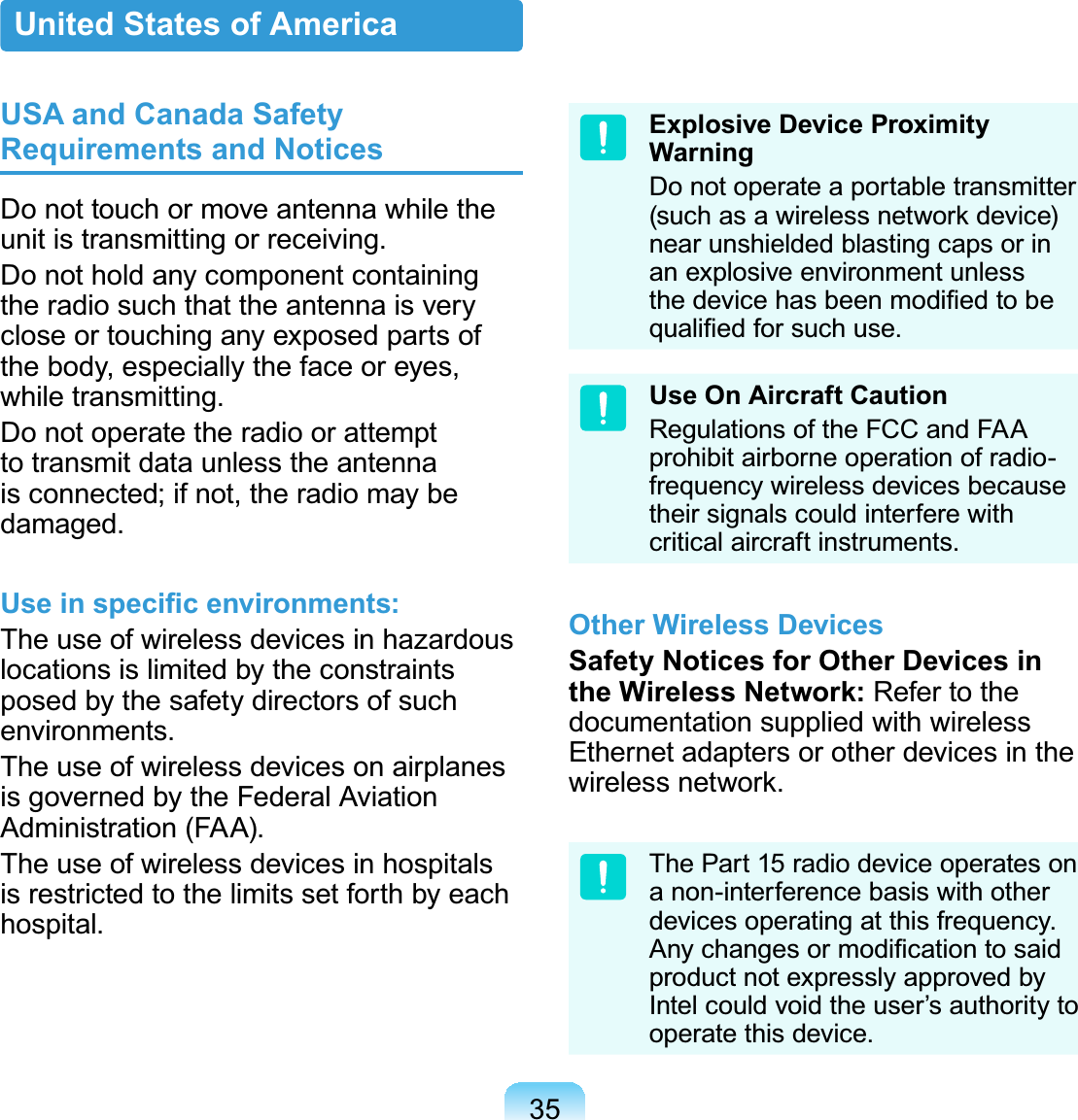 35USA and Canada Safety Requirements and NoticesDo not touch or move antenna while theunit is transmitting or receiving.Donotholdanycomponentcontainingthe radio such that the antenna is verycloseortouchinganyexposedpartsofthebody,especiallythefaceoreyes,while transmitting.Do not operate the radio or attemptto transmit data unless the antennais connected; if not, the radio may bedamaged.8VHLQVSHFL¿FHQYLURQPHQWVTheuseofwirelessdevicesinhazardouslocations is limited by the constraintsposedbythesafetydirectorsofsuchenvironments.Theuseofwirelessdevicesonairplanesis governed by the Federal AviationAdministration (FAA).Theuseofwirelessdevicesinhospitalsisrestrictedtothelimitssetforthbyeachhospital.Explosive Device Proximity WarningDonotoperateaportabletransmitterVXFKDVDZLUHOHVVQHWZRUNGHYLFHnear unshielded blasting caps or inan explosive environment unlessWKHGHYLFHKDVEHHQPRGL¿HGWREHTXDOL¿HGIRUVXFKXVHUse On Aircraft CautionRegulationsoftheFCCandFAAprohibit airborne operation of radio-frequency wireless devices becausetheir signals could interfere withcritical aircraft instruments.Other Wireless DevicesSafety Notices for Other Devices in the Wireless Network: Refertothedocumentation supplied with wirelessEthernet adapters or other devices in theZLUHOHVVQHWZRUNThePart15radiodeviceoperatesona non-interference basis with otherdevices operating at this frequency.$Q\FKDQJHVRUPRGL¿FDWLRQWRVDLGproduct not expressly approved byIntelcouldvoidtheuser’sauthoritytooperate this device.United States of America