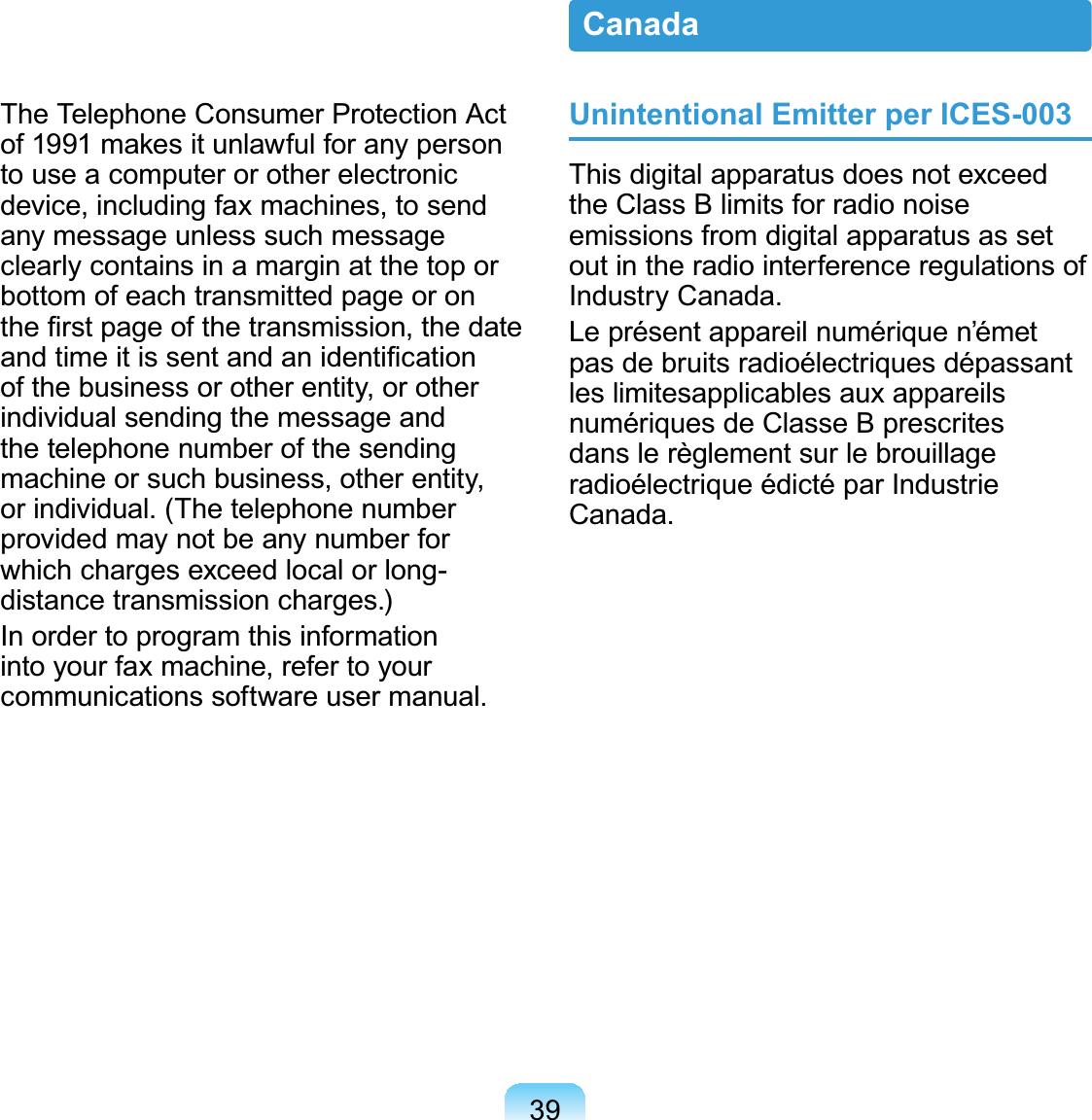 39Unintentional Emitter per ICES-003Thisdigitalapparatusdoesnotexceedthe Class B limits for radio noiseemissions from digital apparatus as setoutintheradiointerferenceregulationsofIndustry Canada.Le présent appareil numérique n’émetpas de bruits radioélectriques dépassantles limitesapplicables aux appareilsnumériquesdeClasseBprescritesdans le règlement sur le brouillageradioélectrique édicté par IndustrieCanada.CanadaTheTelephoneConsumerProtectionActRIPDNHVLWXQODZIXOIRUDQ\SHUVRQto use a computer or other electronicdevice, including fax machines, to sendany message unless such messageclearlycontainsinamarginatthetoporbottom of each transmitted page or onWKH¿UVWSDJHRIWKHWUDQVPLVVLRQWKHGDWHDQGWLPHLWLVVHQWDQGDQLGHQWL¿FDWLRQof the business or other entity, or otherindividual sending the message andthetelephonenumberofthesendingmachineorsuchbusiness,otherentity,orindividual.(Thetelephonenumberprovided may not be any number forwhichchargesexceedlocalorlong-distance transmission charges.)In order to program this informationinto your fax machine, refer to yourcommunications software user manual.