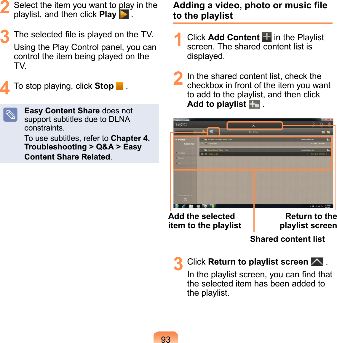 932 Select the item you want to play in theSOD\OLVWDQGWKHQFOLFNPlay .3 7KHVHOHFWHG¿OHLVSOD\HGRQWKH79Using the Play Control panel, you cancontroltheitembeingplayedontheTV.4 7RVWRSSOD\LQJFOLFNStop .Easy Content Share does notsupport subtitles due to DLNAconstraints.To use subtitles, refer to Chapter 4. Troubleshooting &gt; Q&amp;A &gt; Easy Content Share Related.$GGLQJDYLGHRSKRWRRUPXVLF¿OHto the playlist1 &amp;OLFNAdd Content in the Playlistscreen. The shared content list isdisplayed.2 ,QWKHVKDUHGFRQWHQWOLVWFKHFNWKHFKHFNER[LQIURQWRIWKHLWHP\RXZDQWWRDGGWRWKHSOD\OLVWDQGWKHQFOLFNAdd to playlist .Add the selected item to the playlistShared content listReturn to the playlist screen3 &amp;OLFNReturn to playlist screen .,QWKHSOD\OLVWVFUHHQ\RXFDQ¿QGWKDWthe selected item has been added tothe playlist.