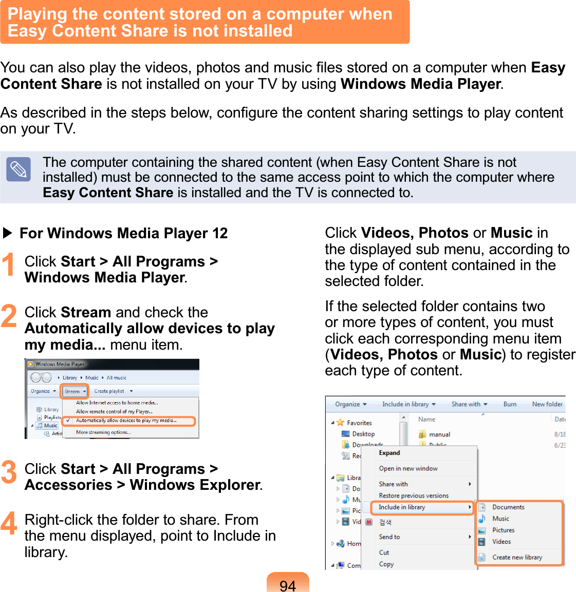94君 For Windows Media Player 121 &amp;OLFNStart &gt; All Programs &gt; Windows Media Player.2 &amp;OLFNStreamDQGFKHFNWKHAutomatically allow devices to play my media... menu item.3 &amp;OLFNStart &gt; All Programs &gt; Accessories &gt; Windows Explorer.4 5LJKWFOLFNWKHIROGHUWRVKDUH)URPthe menu displayed, point to Include inlibrary.&amp;OLFNVideos, Photos or Music inthe displayed sub menu, according tothe type of content contained in theselected folder.If the selected folder contains twoormoretypesofcontent,youmustFOLFNHDFKFRUUHVSRQGLQJPHQXLWHP(Videos, Photos or Music)toregistereach type of content.Playing the content stored on a computer when Easy Content Share is not installed&lt;RXFDQDOVRSOD\WKHYLGHRVSKRWRVDQGPXVLF¿OHVVWRUHGRQDFRPSXWHUZKHQEasy Content Share isnotinstalledonyourTVbyusingWindows Media Player.$VGHVFULEHGLQWKHVWHSVEHORZFRQ¿JXUHWKHFRQWHQWVKDULQJVHWWLQJVWRSOD\FRQWHQWon your TV.Thecomputercontainingthesharedcontent(whenEasyContentShareisnotinstalled)mustbeconnectedtothesameaccesspointtowhichthecomputerwhereEasy Content Share isinstalledandtheTVisconnectedto.