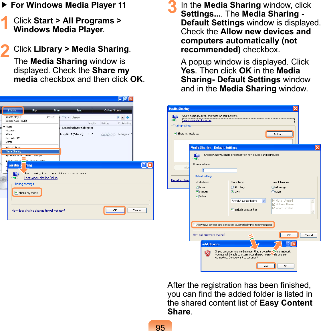 95君 For Windows Media Player 111 &amp;OLFNStart &gt; All Programs &gt; Windows Media Player.2 &amp;OLFNLibrary &gt; Media Sharing.The Media Sharing window isGLVSOD\HG&amp;KHFNWKHShare my mediaFKHFNER[DQGWKHQFOLFNOK.3 In the Media SharingZLQGRZFOLFNSettings....TheMedia Sharing - Default Settings window is displayed.&amp;KHFNWKHAllow new devices and computers automatically (not recommended)FKHFNER[$SRSXSZLQGRZLVGLVSOD\HG&amp;OLFNYes7KHQFOLFNOK in the Media Sharing- Default Settings windowand in the Media Sharing window.$IWHUWKHUHJLVWUDWLRQKDVEHHQ¿QLVKHG\RXFDQ¿QGWKHDGGHGIROGHULVOLVWHGLQthesharedcontentlistofEasy Content Share.