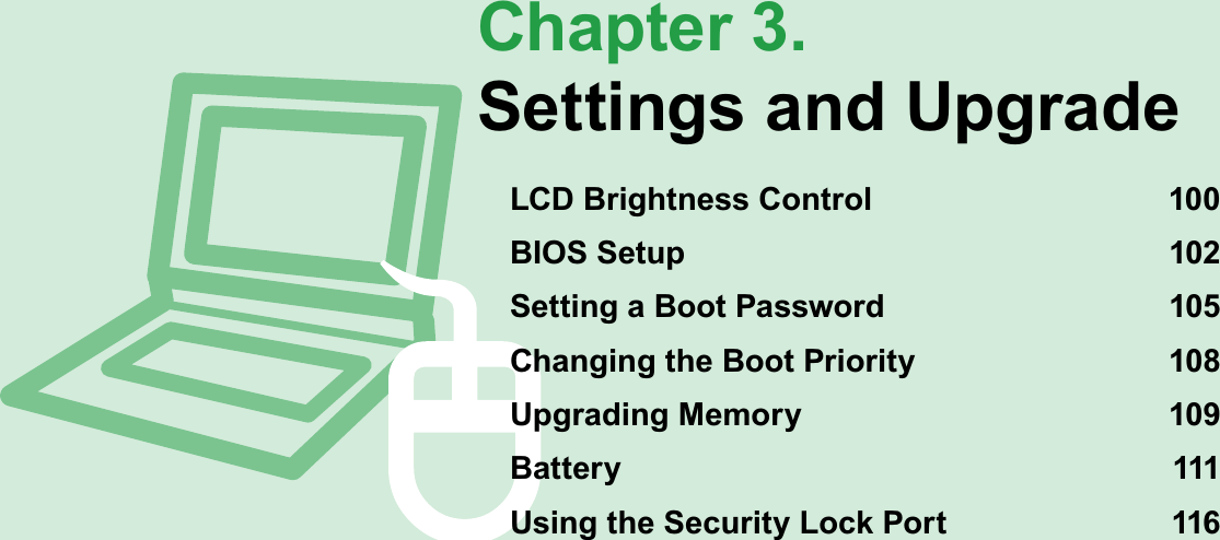 Chapter 3.Settings and UpgradeLCD Brightness Control 100BIOS Setup 102Setting a Boot Password 105Changing the Boot Priority 108Upgrading Memory 109Battery 111Using the Security Lock Port 116