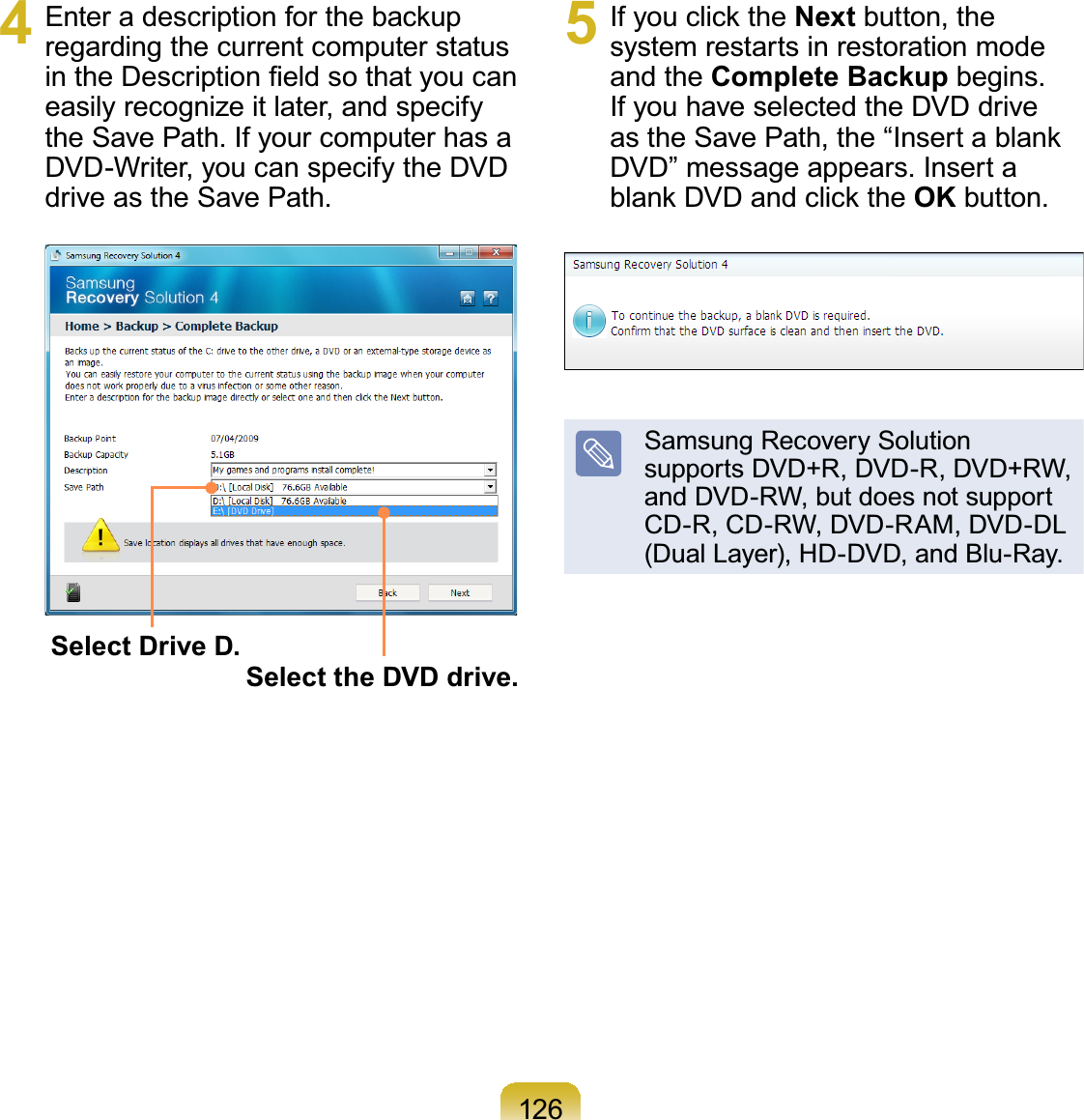 1264 (QWHUDGHVFULSWLRQIRUWKHEDFNXSregarding the current computer statusLQWKH&apos;HVFULSWLRQ¿HOGVRWKDW\RXFDQeasily recognize it later, and specifytheSavePath.IfyourcomputerhasaDVD-Writer,youcanspecifytheDVDdriveastheSavePath.Select Drive D. Select the DVD drive.5 ,I\RXFOLFNWKHNext button, thesystem restarts in restoration modeand the Complete Backup begins.IfyouhaveselectedtheDVDdriveDVWKH6DYH3DWKWKH³,QVHUWDEODQNDVD”messageappears.InsertaEODQN&apos;9&apos;DQGFOLFNWKHOK button.Samsung Recovery Solutionsupports DVD+R, DVD-R, DVD+RW,andDVD-RW,butdoesnotsupportCD-R,CD-RW,DVD-RAM,DVD-DL(Dual Layer), HD-DVD, and Blu-Ray.