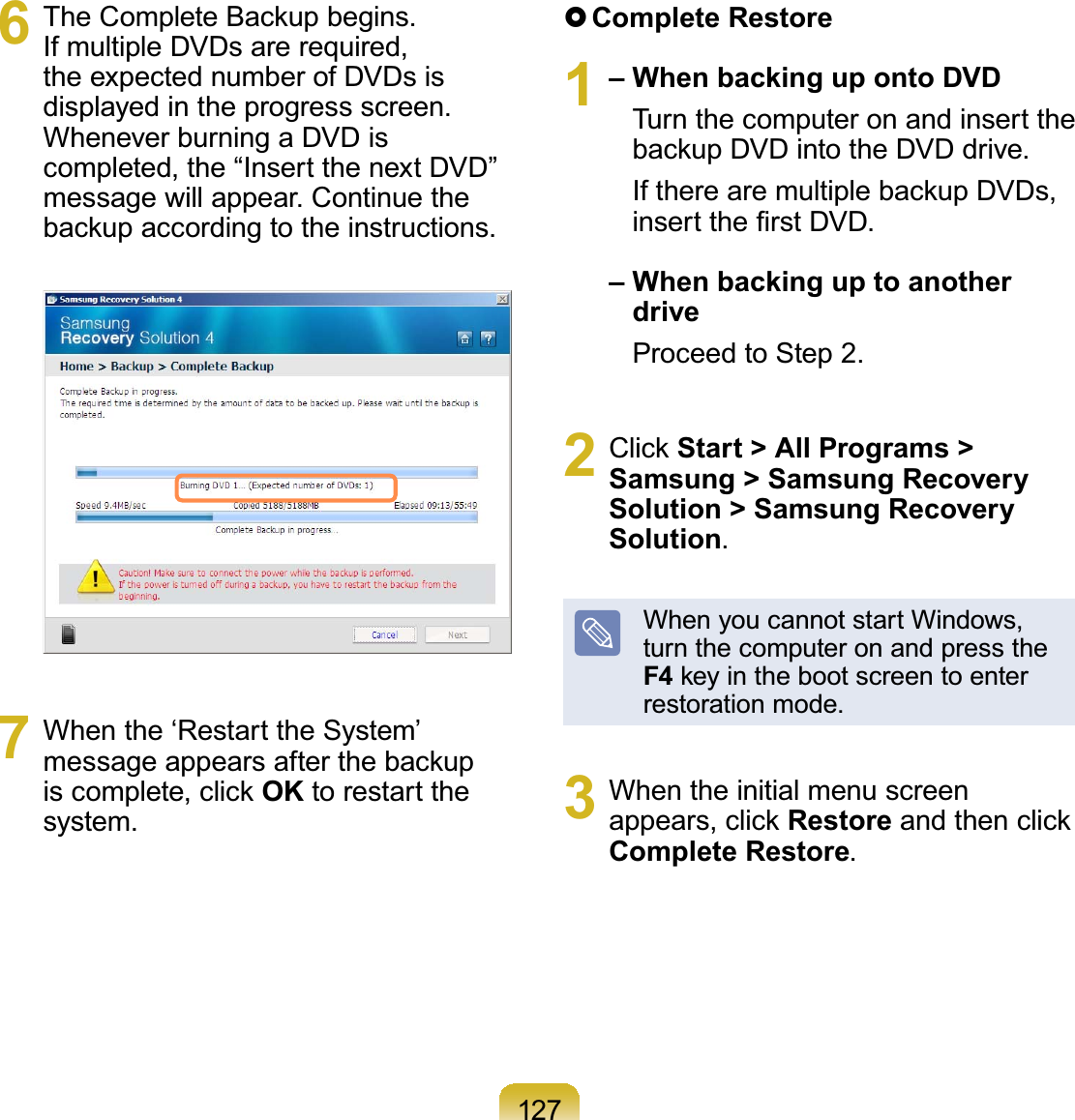 1276 7KH&amp;RPSOHWH%DFNXSEHJLQVIf multiple DVDs are required,theexpectednumberofDVDsisdisplayed in the progress screen.Whenever burning a DVD iscompleted,the“InsertthenextDVD”messagewillappear.ContinuetheEDFNXSDFFRUGLQJWRWKHLQVWUXFWLRQV7 When the ‘Restart the System’PHVVDJHDSSHDUVDIWHUWKHEDFNXSLVFRPSOHWHFOLFNOK to restart thesystem.}Complete Restore1– When backing up onto DVDTurnthecomputeronandinserttheEDFNXS&apos;9&apos;LQWRWKH&apos;9&apos;GULYH,IWKHUHDUHPXOWLSOHEDFNXS&apos;9&apos;VLQVHUWWKH¿UVW&apos;9&apos;– When backing up to another driveProceedtoStep 2.2 &amp;OLFNStart &gt; All Programs &gt; Samsung &gt; Samsung Recovery Solution &gt; Samsung Recovery Solution.When you cannot start Windows,turnthecomputeronandpresstheF4NH\LQWKHERRWVFUHHQWRHQWHUrestoration mode.3 When the initial menu screenDSSHDUVFOLFNRestoreDQGWKHQFOLFNComplete Restore.