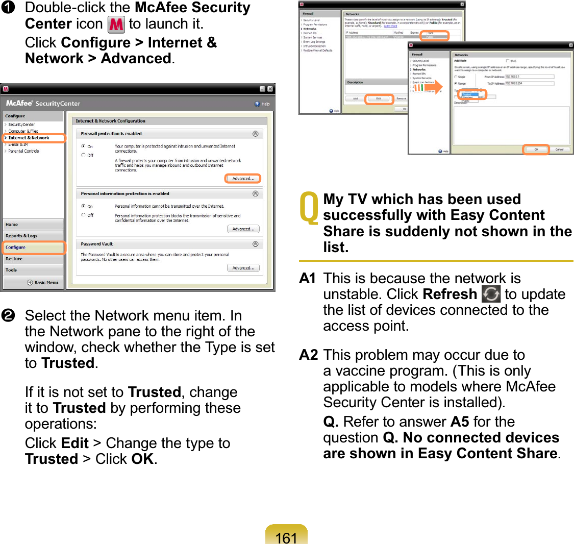 161n &apos;RXEOHFOLFNWKHMcAfee Security Center icon to launch it. &amp;OLFN&amp;RQ¿JXUH!,QWHUQHWNetwork &gt; Advanced.l 6HOHFWWKH1HWZRUNPHQXLWHP,QWKH1HWZRUNSDQHWRWKHULJKWRIWKHZLQGRZFKHFNZKHWKHUWKH7\SHLVVHWto Trusted. If it is not set to Trusted, changeit to Trusted by performing theseoperations: &amp;OLFNEdit &gt;ChangethetypetoTrusted!&amp;OLFNOK.TMy TV which has been used successfully with Easy Content Share is suddenly not shown in the list.A1 7KLVLVEHFDXVHWKHQHWZRUNLVXQVWDEOH&amp;OLFNRefresh to updatethelistofdevicesconnectedtotheaccess point.A2 This problem may occur due toa vaccine program. (This is onlyapplicable to models where McAfeeSecurity Center is installed).Q. RefertoanswerA5 for thequestion Q. No connected devices are shown in Easy Content Share.