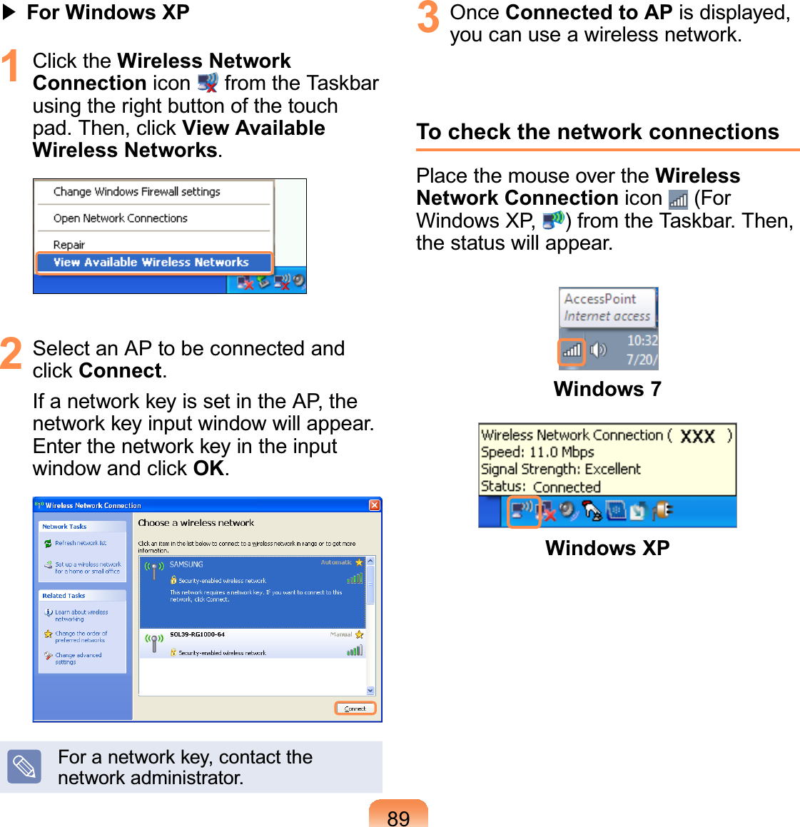 89君#For Windows XP1 &amp;OLFNWKHWireless Network Connection icon IURPWKH7DVNEDUusing the right button of the touchSDG7KHQFOLFNView Available Wireless Networks.2 Select an AP to be connected andFOLFNConnect.,IDQHWZRUNNH\LVVHWLQWKH$3WKHQHWZRUNNH\LQSXWZLQGRZZLOODSSHDU(QWHUWKHQHWZRUNNH\LQWKHLQSXWZLQGRZDQGFOLFNOK.)RUDQHWZRUNNH\FRQWDFWWKHQHWZRUNDGPLQLVWUDWRU3 Once Connected to AP is displayed,\RXFDQXVHDZLUHOHVVQHWZRUNTo check the network connectionsPlace the mouse over the Wireless Network Connection icon (ForWindows XP, IURPWKH7DVNEDU7KHQthestatuswillappear.Windows 7Windows XP