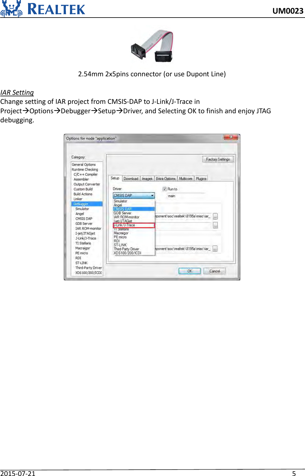     UM0023 2015-07-21                                                                    5   2.54mm 2x5pins connector (or use Dupont Line)  IAR Setting   Change setting of IAR project from CMSIS-DAP to J-Link/J-Trace in ProjectOptionsDebuggerSetupDriver, and Selecting OK to finish and enjoy JTAG debugging.    