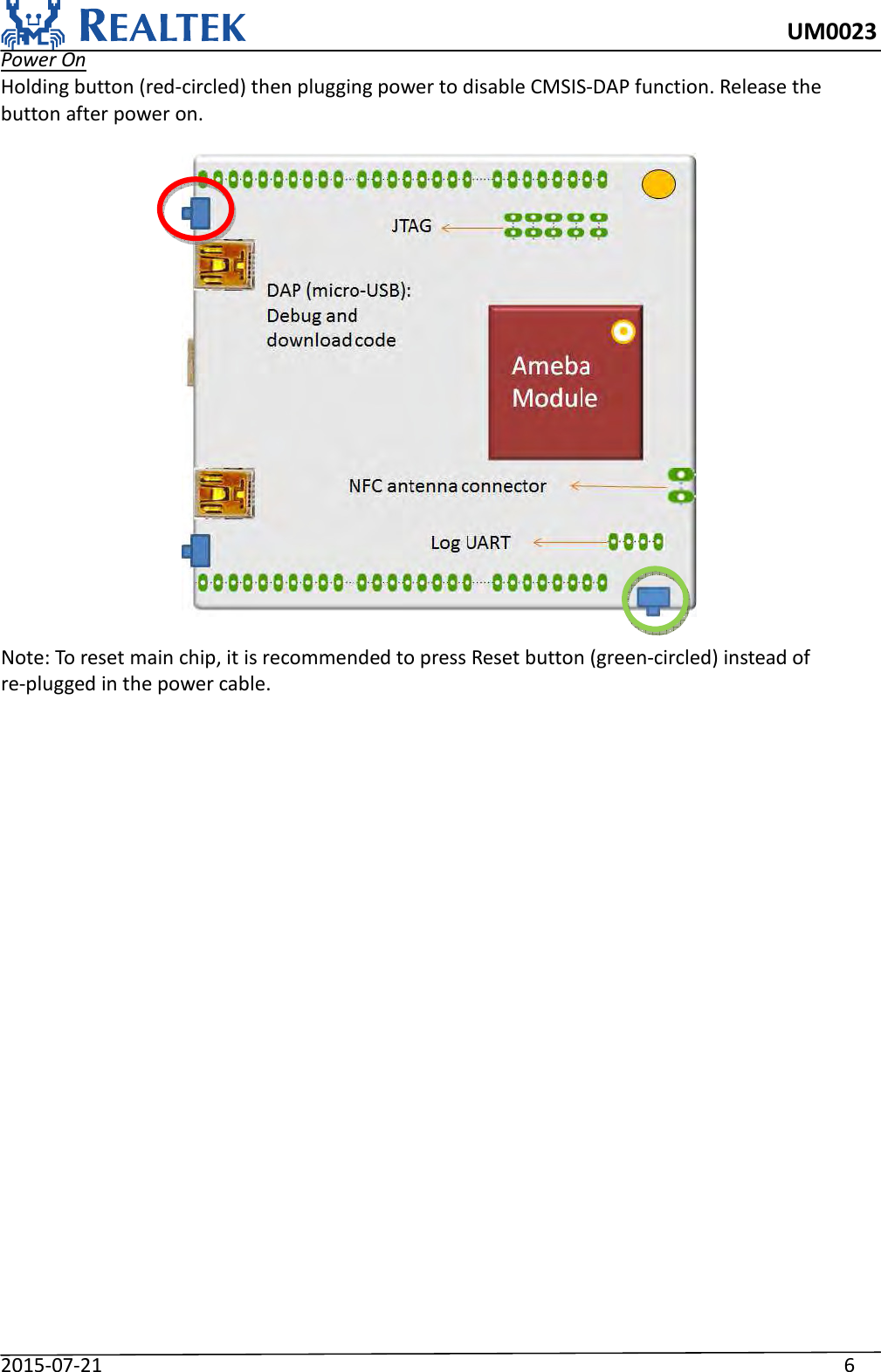     UM0023 2015-07-21                                                                    6 Power On Holding button (red-circled) then plugging power to disable CMSIS-DAP function. Release the button after power on.    Note: To reset main chip, it is recommended to press Reset button (green-circled) instead of re-plugged in the power cable. 