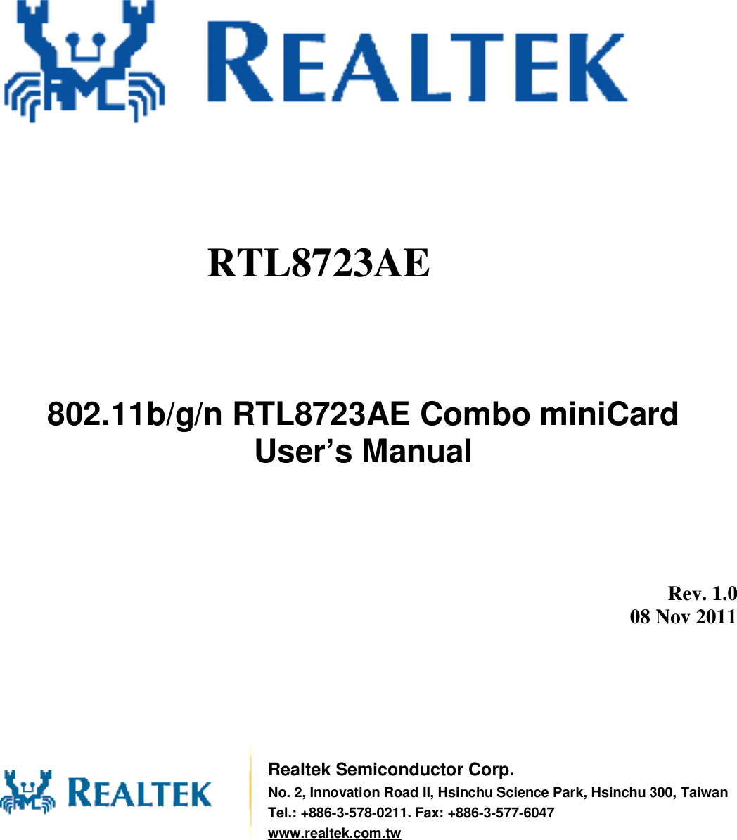                802.11b/g/n RTL8723AE Combo miniCard User’s Manual          Rev. 1.0 08 Nov 2011        Realtek Semiconductor Corp. No. 2, Innovation Road II, Hsinchu Science Park, Hsinchu 300, Taiwan Tel.: +886-3-578-0211. Fax: +886-3-577-6047 www.realtek.com.tw RTL8723AE  