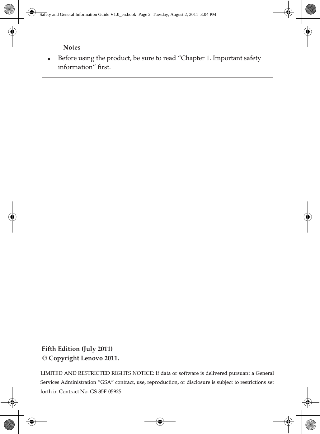 Fifth Edition (July 2011)© Copyright Lenovo 2011. •NotesBefore using the product, be sure to read “Chapter 1. Important safety information” first.LIMITED AND RESTRICTED RIGHTS NOTICE: If data or software is delivered pursuant a General Services Administration “GSA” contract, use, reproduction, or disclosure is subject to restrictions set forth in Contract No. GS-35F-05925.Safety and General Information Guide V1.0_en.book  Page 2  Tuesday, August 2, 2011  3:04 PM