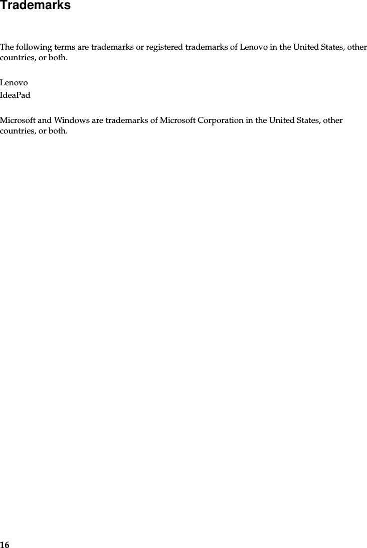 16Trademarks The following terms are trademarks or registered trademarks of Lenovo in the United States, other countries, or both.Lenovo IdeaPadMicrosoft and Windows are trademarks of Microsoft Corporation in the United States, other countries, or both.