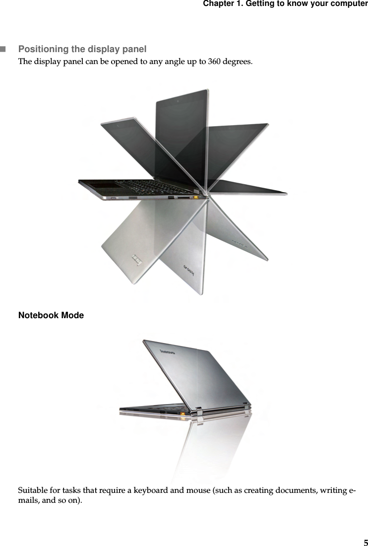 Chapter 1. Getting to know your computer5Positioning the display panelThe display panel can be opened to any angle up to 360 degrees.Notebook ModeSuitable for tasks that require a keyboard and mouse (such as creating documents, writing e-mails, and so on).