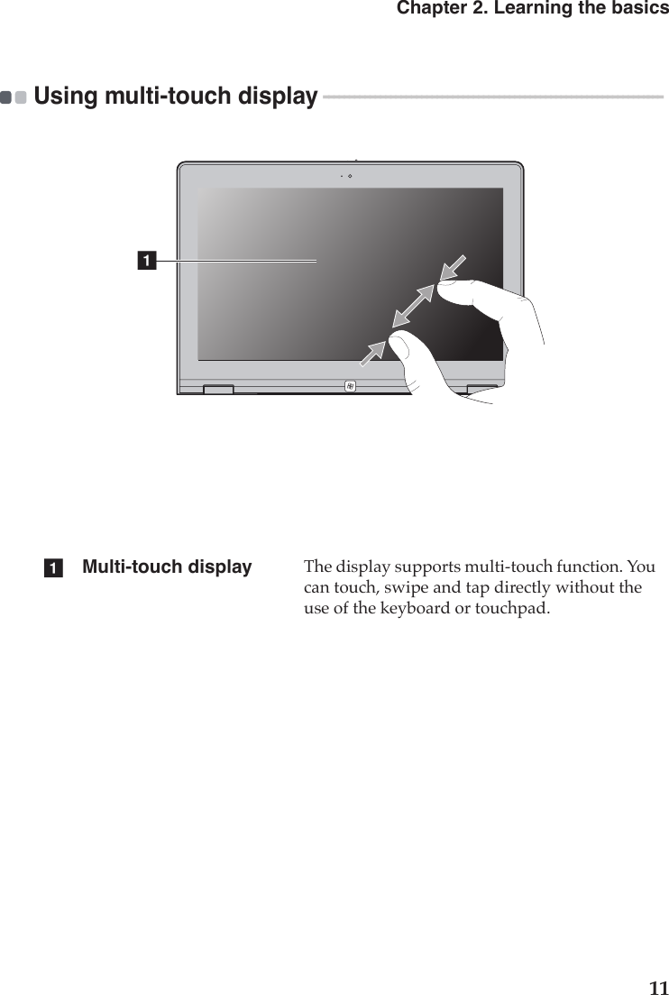 Chapter 2. Learning the basics11Using multi-touch display  - - - - - - - - - - - - - - - - - - - - - - - - - - - - - - - - - - - - - - - - - - - - - - - - - - - - - - - - - - - - - - - - - - Multi-touch display The display supports multi-touch function. You can touch, swipe and tap directly without the use of the keyboard or touchpad.aa