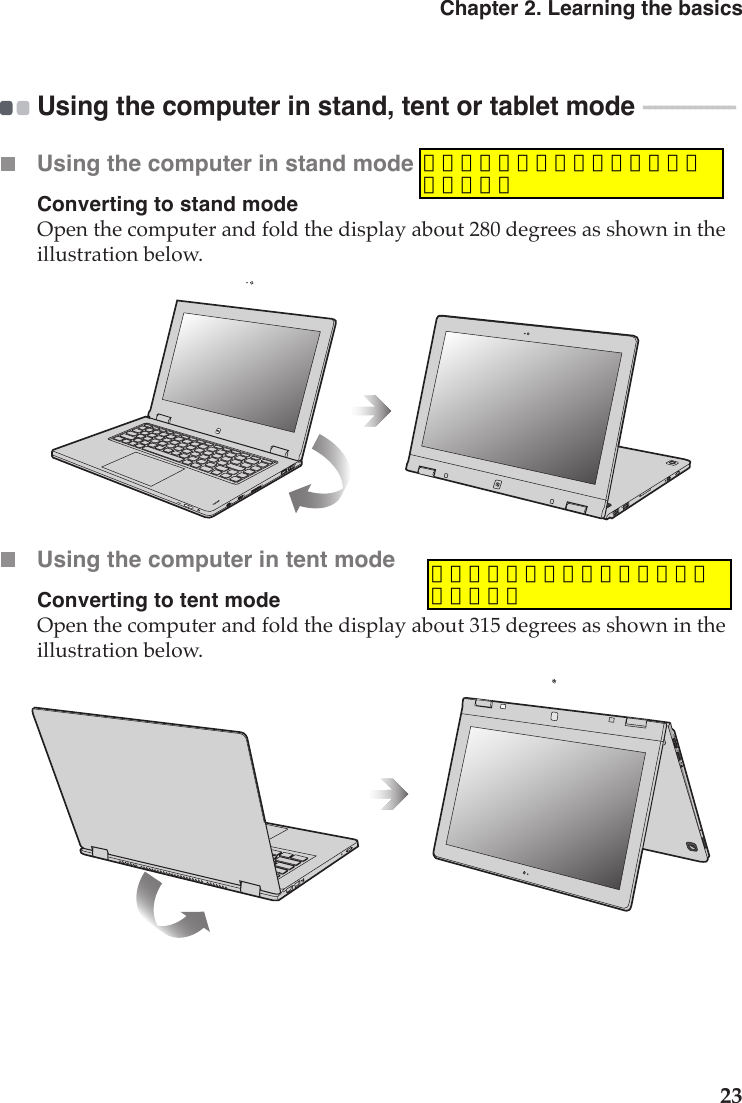 Chapter 2. Learning the basics23Using the computer in stand, tent or tablet mode  - - - - - - - - - - - - - - - - Using the computer in stand modeConverting to stand modeOpen the computer and fold the display about 280 degrees as shown in the illustration below.Using the computer in tent modeConverting to tent modeOpen the computer and fold the display about 315 degrees as shown in the illustration below.确认是否需要描述在何种情况下使用此模式。确认是否需要描述在何种情况下使用此模式。