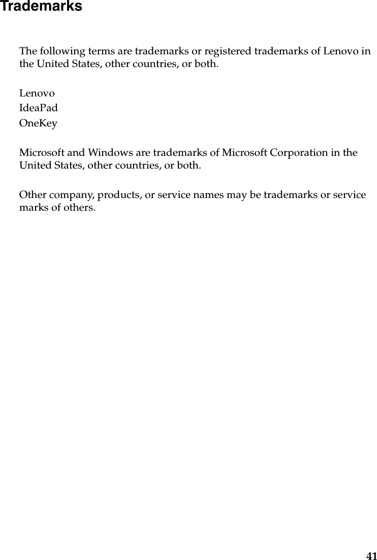 41TrademarksThe following terms are trademarks or registered trademarks of Lenovo in the United States, other countries, or both.LenovoIdeaPadOneKeyMicrosoft and Windows are trademarks of Microsoft Corporation in the United States, other countries, or both.Other company, products, or service names may be trademarks or service marks of others.