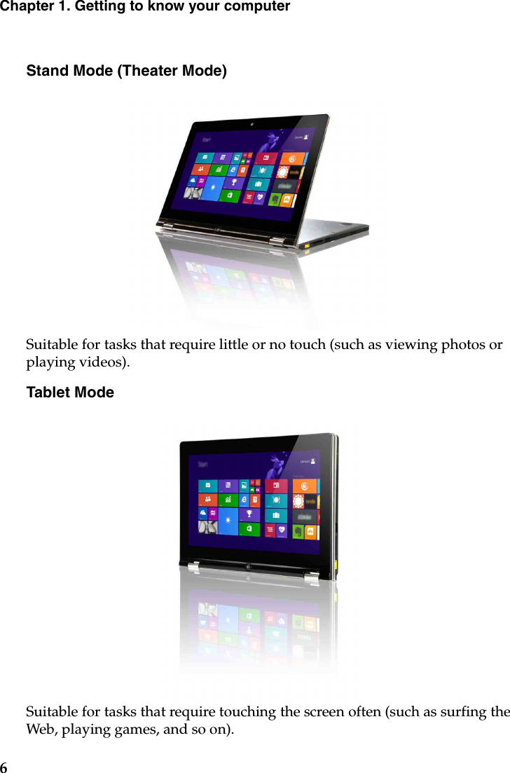 6Chapter 1. Getting to know your computerStand Mode (Theater Mode)Suitable for tasks that require little or no touch (such as viewing photos or playing videos).Tablet ModeSuitable for tasks that require touching the screen often (such as surfing the Web, playing games, and so on).