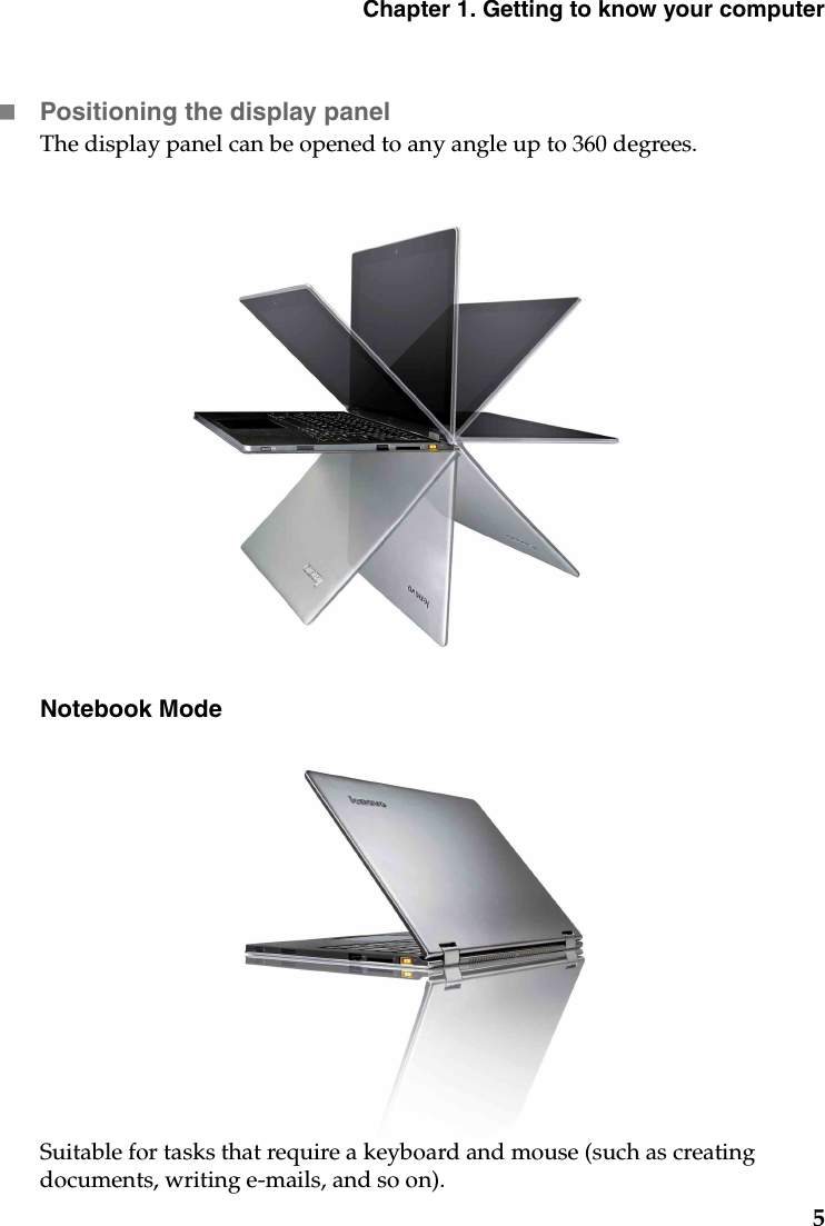 Chapter 1. Getting to know your computer5Positioning the display panelThe display panel can be opened to any angle up to 360 degrees.Notebook ModeSuitable for tasks that require a keyboard and mouse (such as creating documents, writing e-mails, and so on).