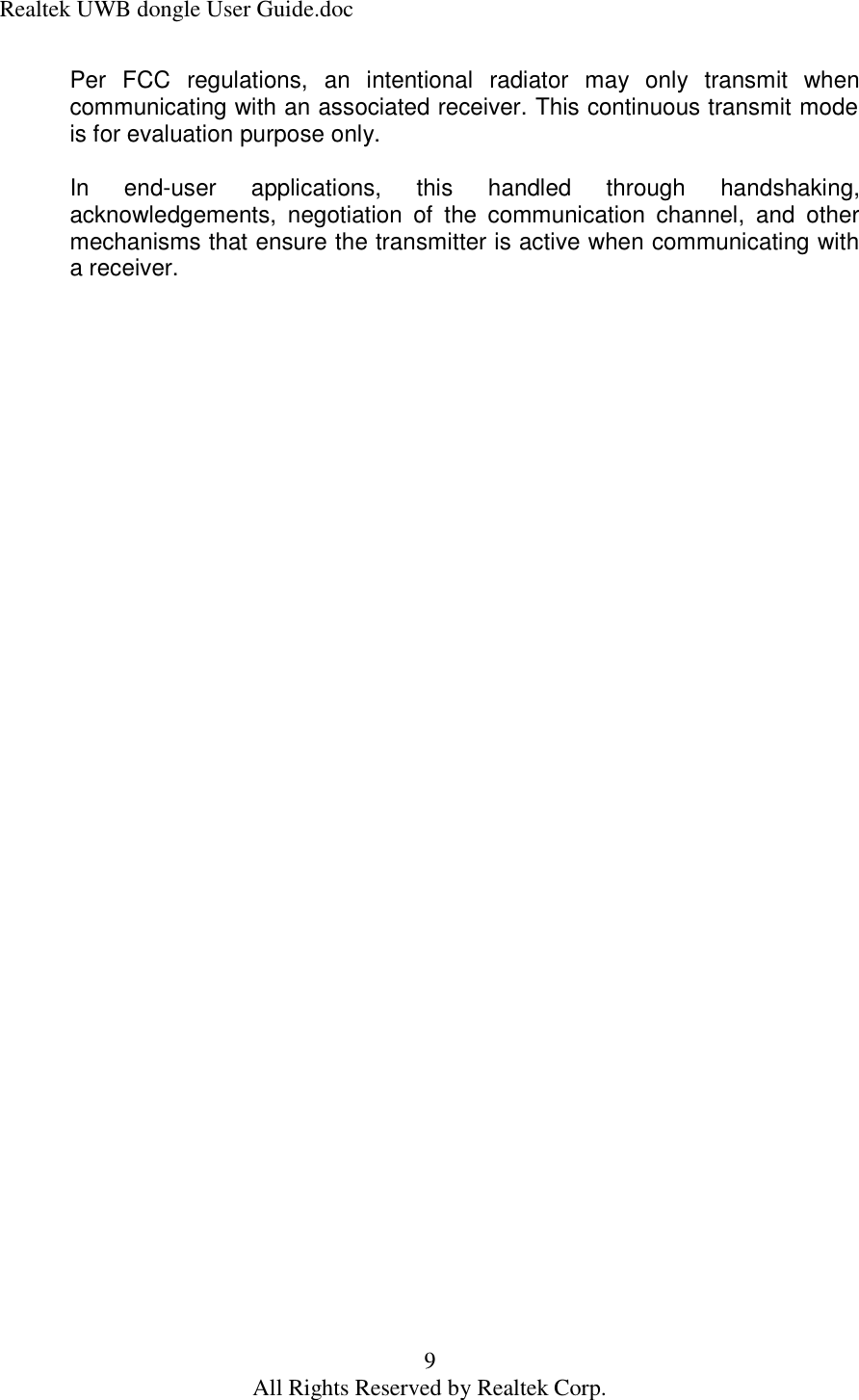 Realtek UWB dongle User Guide.doc 9 All Rights Reserved by Realtek Corp. Per FCC regulations, an intentional radiator may only transmit when communicating with an associated receiver. This continuous transmit mode is for evaluation purpose only.  In end-user applications, this handled through handshaking, acknowledgements, negotiation of the communication channel, and other mechanisms that ensure the transmitter is active when communicating with a receiver.  