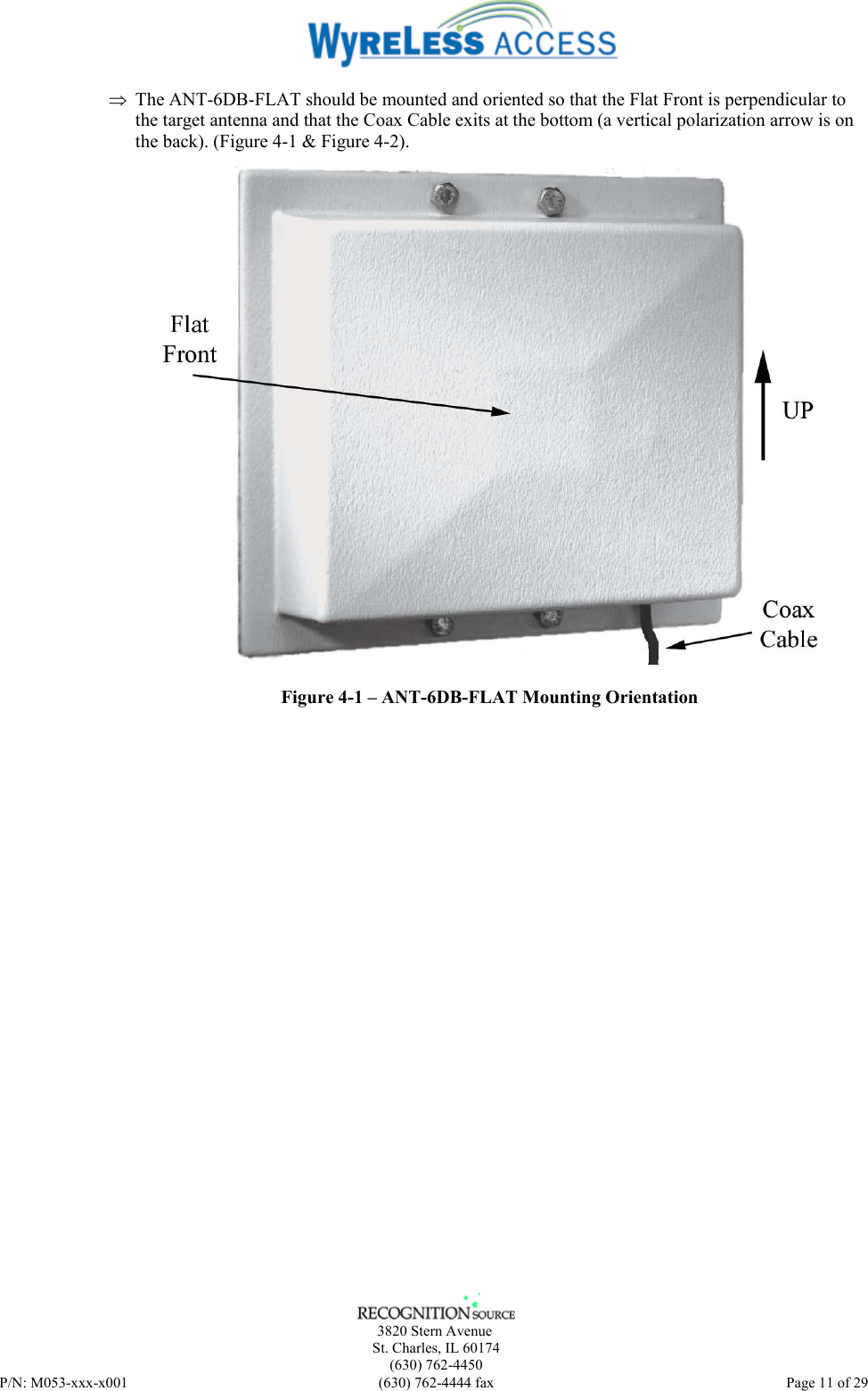      3820 Stern Avenue   St. Charles, IL 60174    (630) 762-4450 P/N: M053-xxx-x001  (630) 762-4444 fax   Page 11 of 29 ⇒ The ANT-6DB-FLAT should be mounted and oriented so that the Flat Front is perpendicular to the target antenna and that the Coax Cable exits at the bottom (a vertical polarization arrow is on the back). (Figure 4-1 &amp; Figure 4-2).  Figure 4-1 – ANT-6DB-FLAT Mounting Orientation 