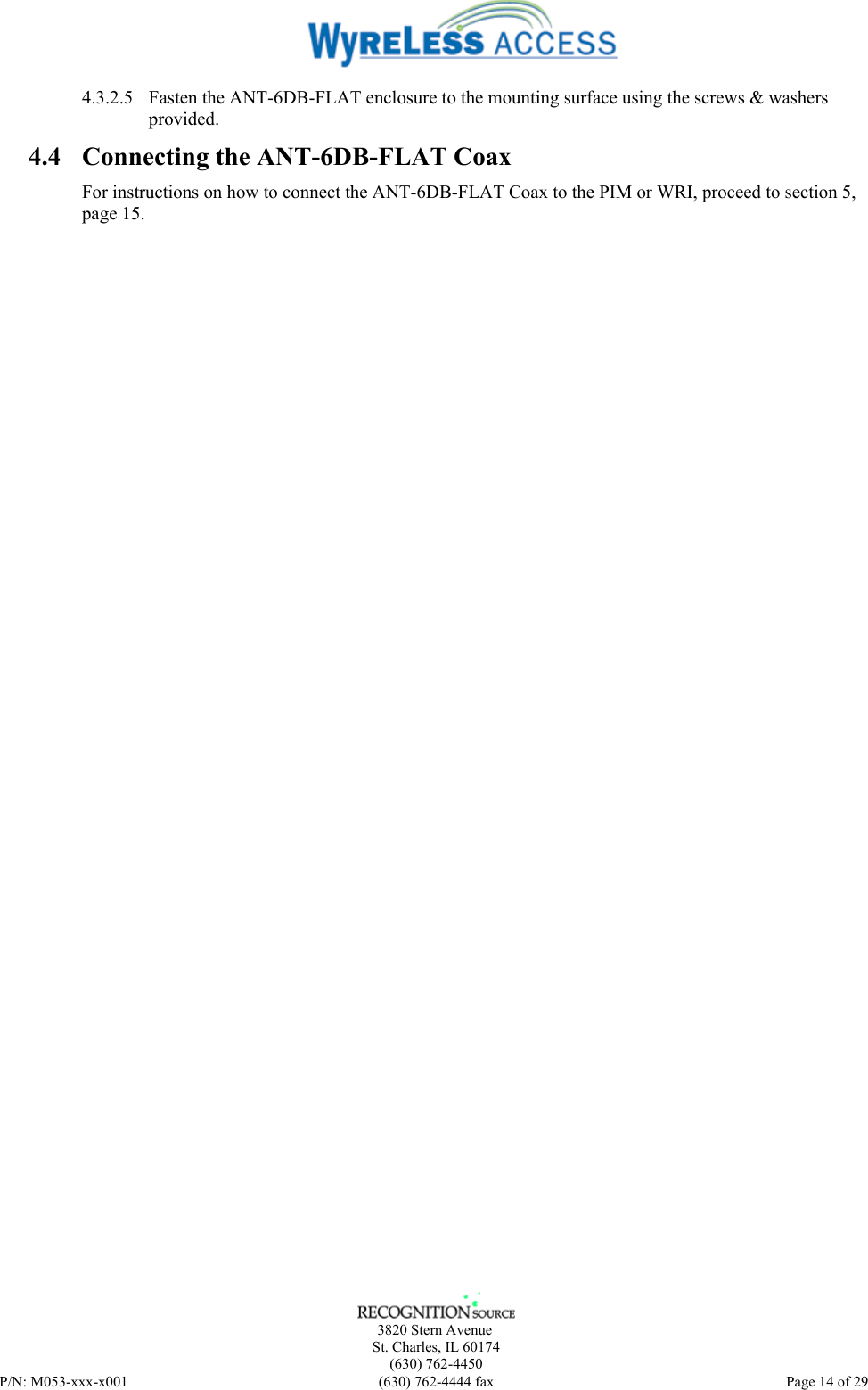      3820 Stern Avenue   St. Charles, IL 60174    (630) 762-4450 P/N: M053-xxx-x001  (630) 762-4444 fax   Page 14 of 29 4.3.2.5 Fasten the ANT-6DB-FLAT enclosure to the mounting surface using the screws &amp; washers provided. 4.4 Connecting the ANT-6DB-FLAT Coax For instructions on how to connect the ANT-6DB-FLAT Coax to the PIM or WRI, proceed to section 5, page 15. 