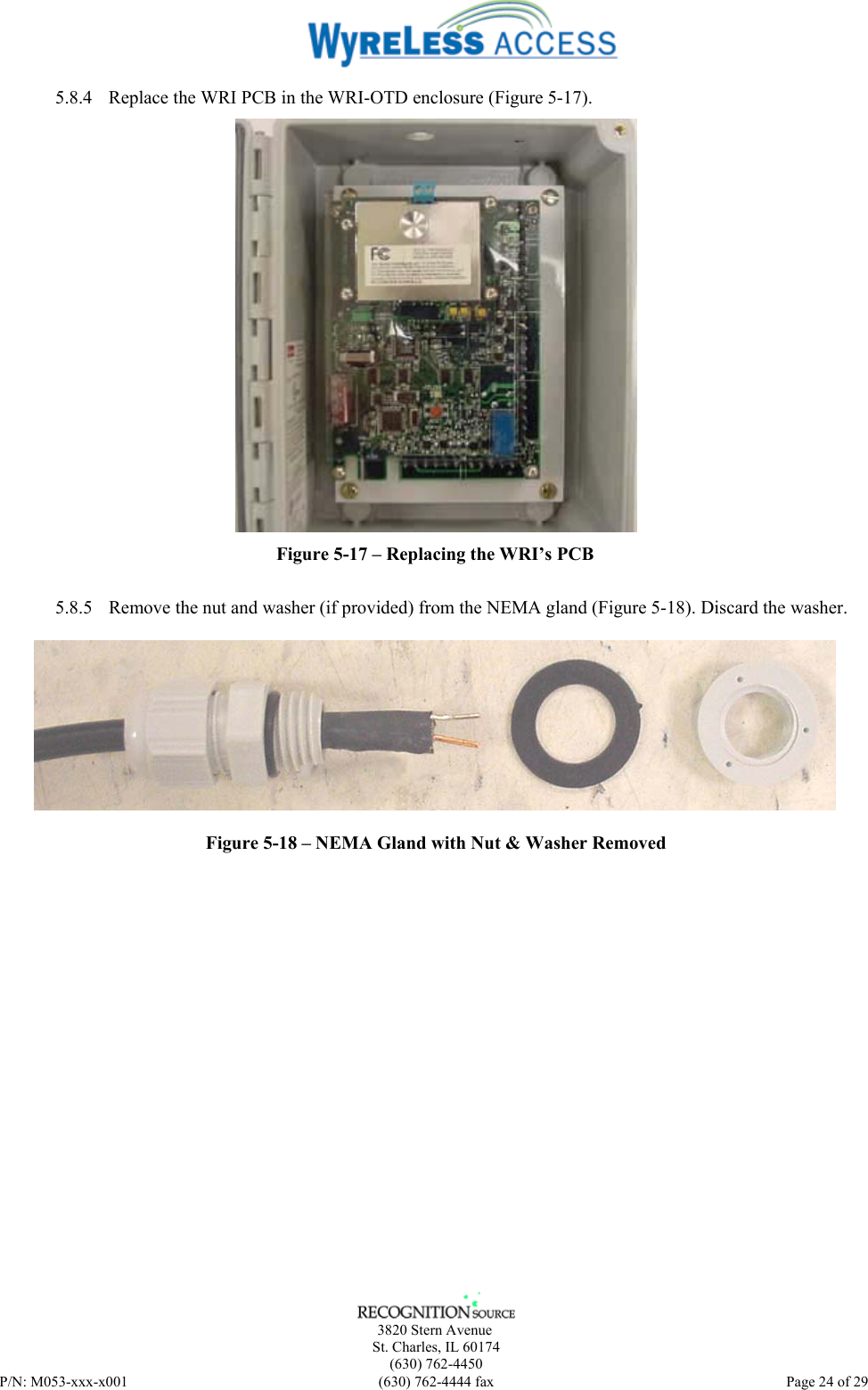      3820 Stern Avenue   St. Charles, IL 60174    (630) 762-4450 P/N: M053-xxx-x001  (630) 762-4444 fax   Page 24 of 29 5.8.4 Replace the WRI PCB in the WRI-OTD enclosure (Figure 5-17).  Figure 5-17 – Replacing the WRI’s PCB  5.8.5 Remove the nut and washer (if provided) from the NEMA gland (Figure 5-18). Discard the washer.  Figure 5-18 – NEMA Gland with Nut &amp; Washer Removed 