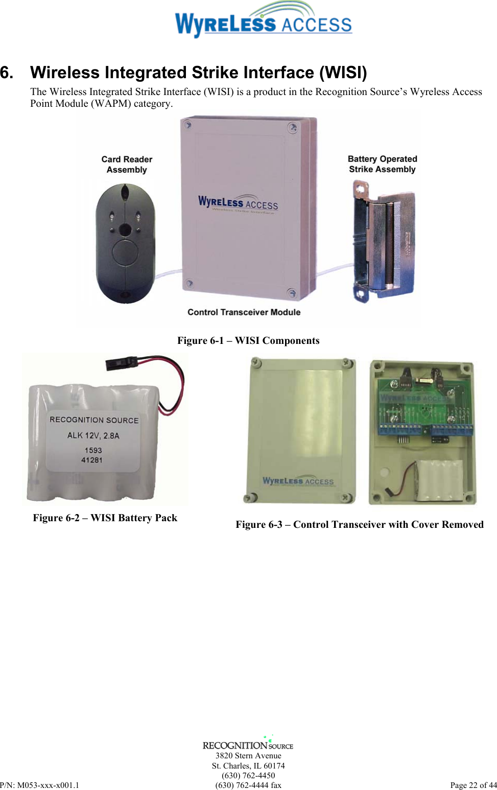      3820 Stern Avenue   St. Charles, IL 60174  (630) 762-4450 P/N: M053-xxx-x001.1  (630) 762-4444 fax  Page 22 of 44  6.  Wireless Integrated Strike Interface (WISI) The Wireless Integrated Strike Interface (WISI) is a product in the Recognition Source’s Wyreless Access Point Module (WAPM) category.   Figure 6-1 – WISI Components  Figure 6-2 – WISI Battery Pack  Figure 6-3 – Control Transceiver with Cover Removed 