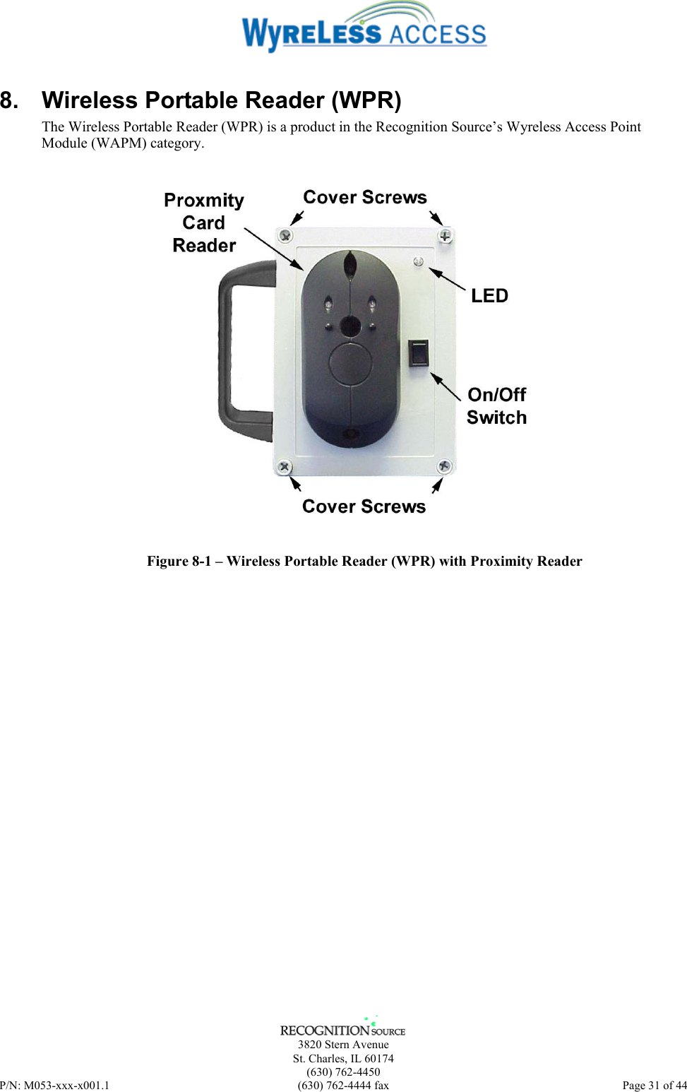      3820 Stern Avenue   St. Charles, IL 60174  (630) 762-4450 P/N: M053-xxx-x001.1  (630) 762-4444 fax  Page 31 of 44  8.  Wireless Portable Reader (WPR) The Wireless Portable Reader (WPR) is a product in the Recognition Source’s Wyreless Access Point Module (WAPM) category.    Figure 8-1 – Wireless Portable Reader (WPR) with Proximity Reader