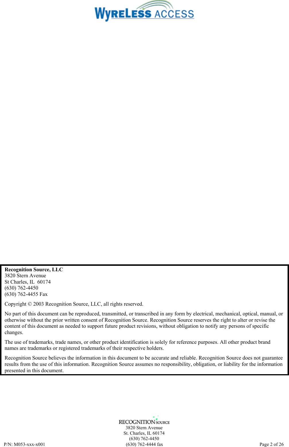    3820 Stern Avenue St. Charles, IL 60174 (630) 762-4450 P/N: M053-xxx-x001  (630) 762-4444 fax   Page 2 of 26 Recognition Source, LLC 3820 Stern Avenue St Charles, IL  60174 (630) 762-4450 (630) 762-4455 Fax Copyright © 2003 Recognition Source, LLC, all rights reserved. No part of this document can be reproduced, transmitted, or transcribed in any form by electrical, mechanical, optical, manual, or otherwise without the prior written consent of Recognition Source. Recognition Source reserves the right to alter or revise the content of this document as needed to support future product revisions, without obligation to notify any persons of specific changes. The use of trademarks, trade names, or other product identification is solely for reference purposes. All other product brand names are trademarks or registered trademarks of their respective holders. Recognition Source believes the information in this document to be accurate and reliable. Recognition Source does not guarantee results from the use of this information. Recognition Source assumes no responsibility, obligation, or liability for the information presented in this document. 