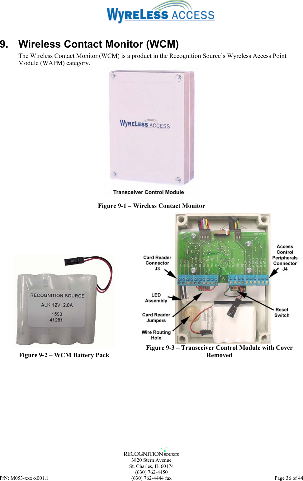      3820 Stern Avenue   St. Charles, IL 60174  (630) 762-4450 P/N: M053-xxx-x001.1  (630) 762-4444 fax  Page 36 of 44  9.  Wireless Contact Monitor (WCM) The Wireless Contact Monitor (WCM) is a product in the Recognition Source’s Wyreless Access Point Module (WAPM) category.   Figure 9-1 – Wireless Contact Monitor  Figure 9-2 – WCM Battery Pack  Figure 9-3 – Transceiver Control Module with Cover Removed 