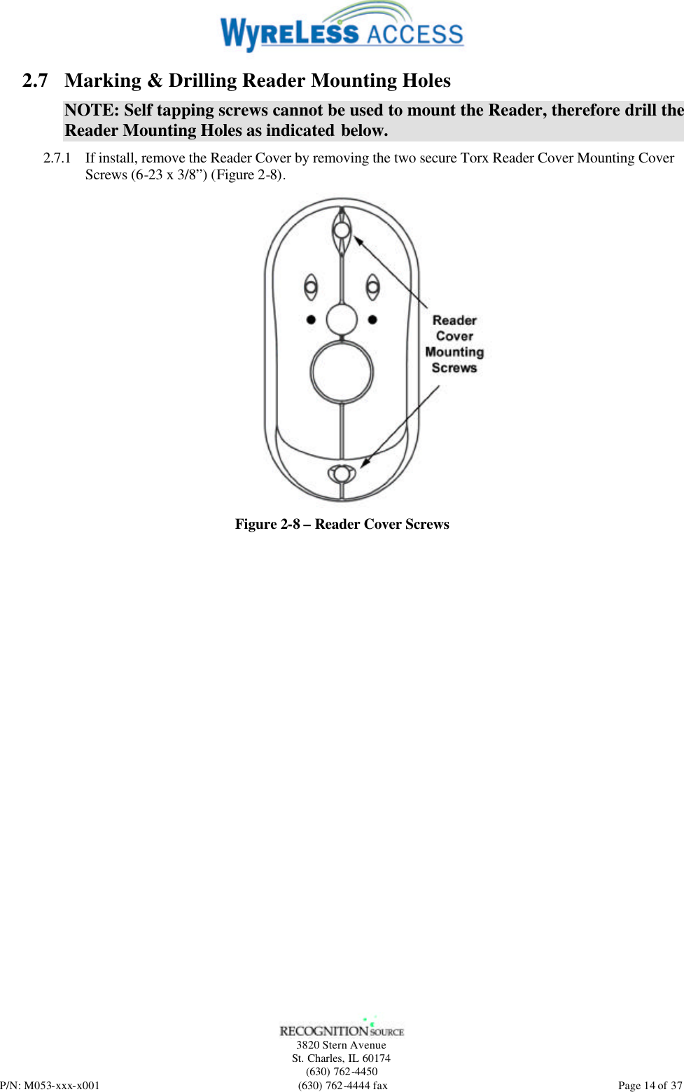   3820 Stern Avenue St. Charles, IL 60174 (630) 762-4450 P/N: M053-xxx-x001 (630) 762-4444 fax  Page 14 of 37 2.7 Marking &amp; Drilling Reader Mounting Holes NOTE: Self tapping screws cannot be used to mount the Reader, therefore drill the Reader Mounting Holes as indicated below. 2.7.1 If install, remove the Reader Cover by removing the two secure Torx Reader Cover Mounting Cover Screws (6-23 x 3/8”) (Figure 2-8).  Figure 2-8 – Reader Cover Screws 