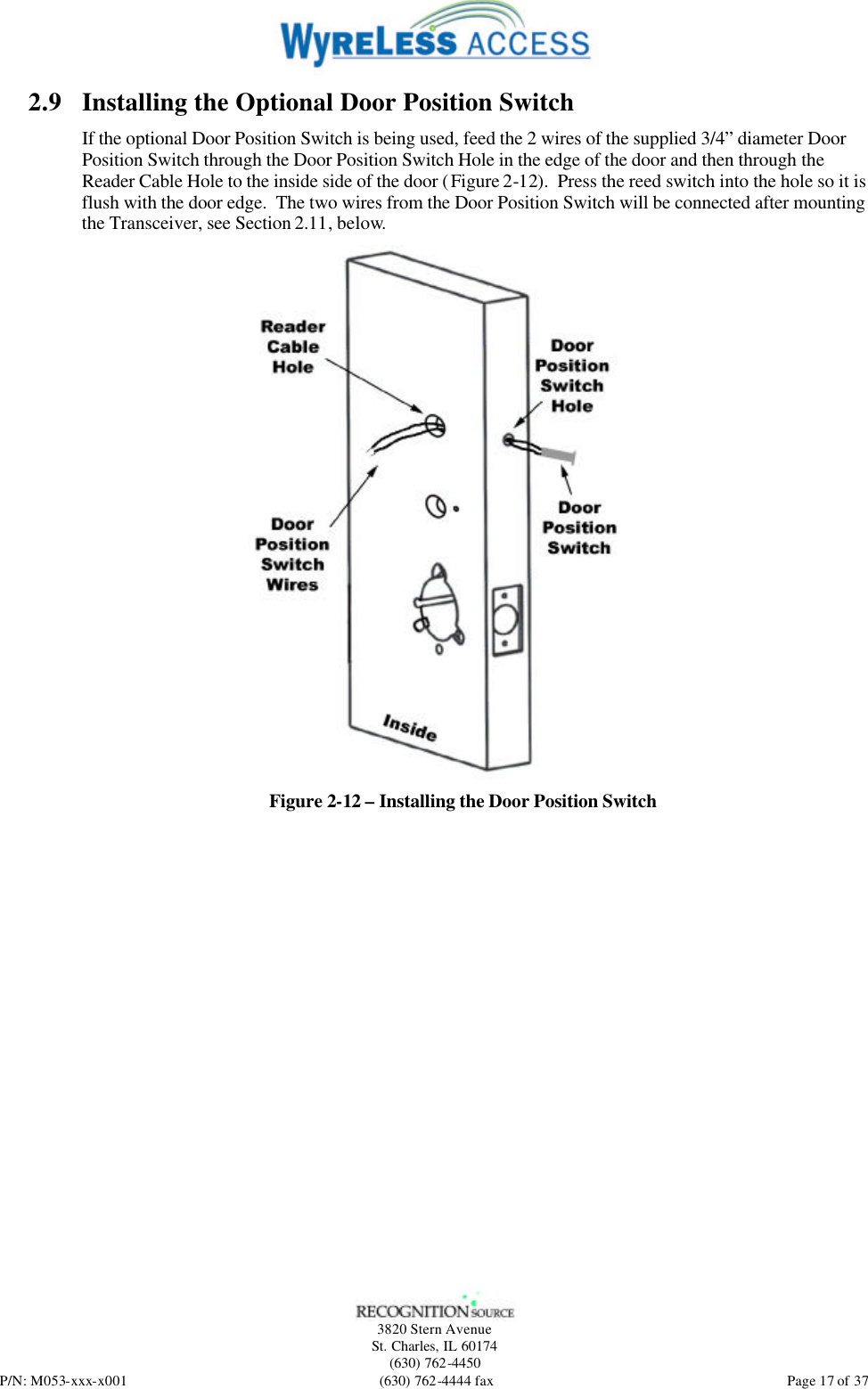   3820 Stern Avenue St. Charles, IL 60174 (630) 762-4450 P/N: M053-xxx-x001 (630) 762-4444 fax  Page 17 of 37 2.9 Installing the Optional Door Position Switch If the optional Door Position Switch is being used, feed the 2 wires of the supplied 3/4” diameter Door Position Switch through the Door Position Switch Hole in the edge of the door and then through the Reader Cable Hole to the inside side of the door (Figure 2-12).  Press the reed switch into the hole so it is flush with the door edge.  The two wires from the Door Position Switch will be connected after mounting the Transceiver, see Section 2.11, below.  Figure 2-12 – Installing the Door Position Switch 