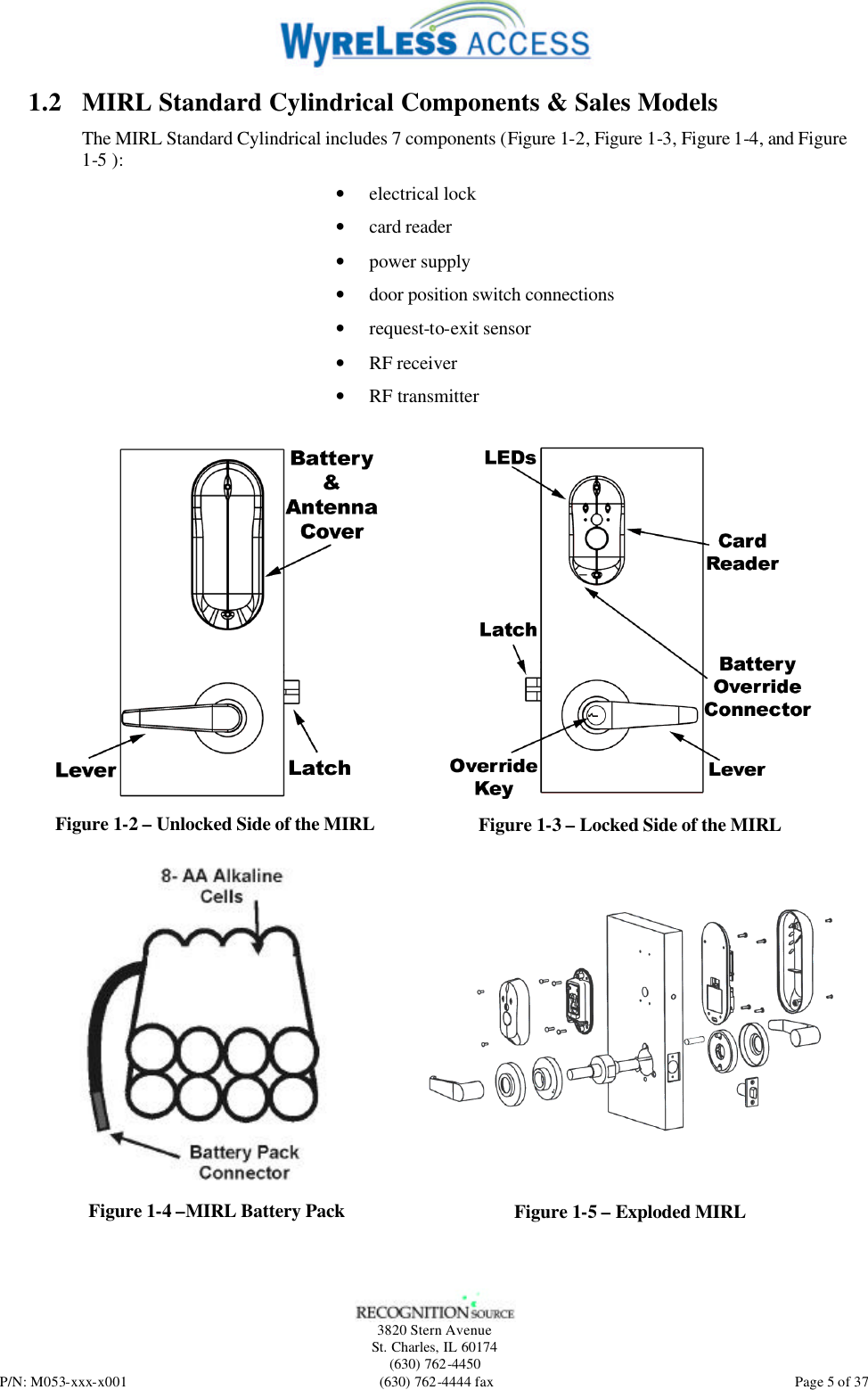   3820 Stern Avenue St. Charles, IL 60174 (630) 762-4450 P/N: M053-xxx-x001 (630) 762-4444 fax  Page 5 of 37 1.2 MIRL Standard Cylindrical Components &amp; Sales Models The MIRL Standard Cylindrical includes 7 components (Figure 1-2, Figure 1-3, Figure 1-4, and Figure 1-5 ): • electrical lock • card reader • power supply • door position switch connections • request-to-exit sensor • RF receiver • RF transmitter    Figure 1-2 – Unlocked Side of the MIRL  Figure 1-3 – Locked Side of the MIRL  Figure 1-4 –MIRL Battery Pack  Figure 1-5 – Exploded MIRL   