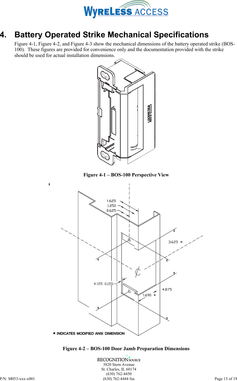    3820 Stern Avenue St. Charles, IL 60174 (630) 762-4450 P/N: M053-xxx-x001  (630) 762-4444 fax   Page 15 of 19 4.  Battery Operated Strike Mechanical Specifications Figure 4-1, Figure 4-2, and Figure 4-3 show the mechanical dimensions of the battery operated strike (BOS-100).  These figures are provided for convenience only and the documentation provided with the strike should be used for actual installation dimensions.  Figure 4-1 – BOS-100 Perspective View   Figure 4-2 – BOS-100 Door Jamb Preparation Dimensions 