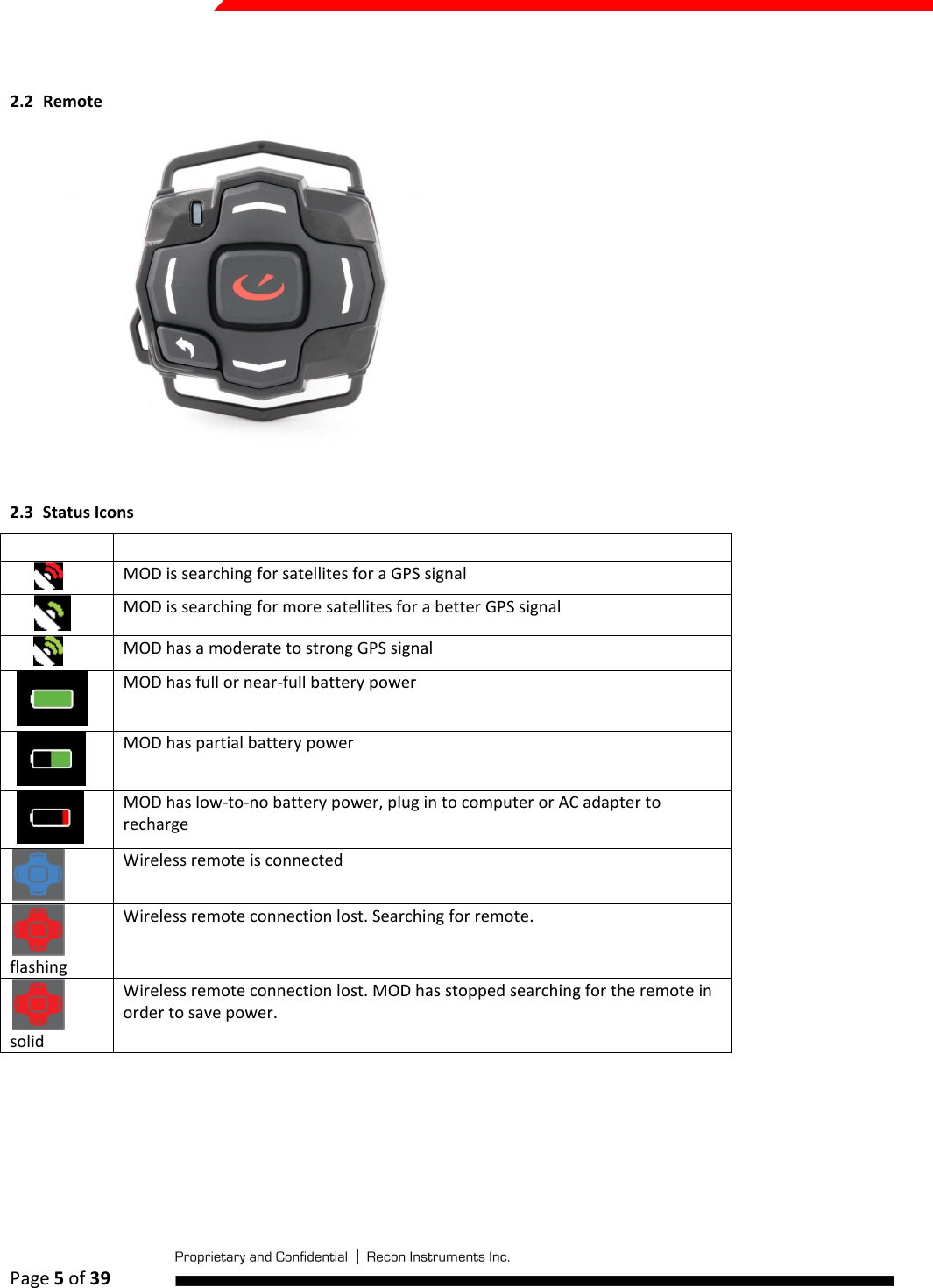  Page 5 of 39    2.2 Remote   2.3 Status Icons             MOD is searching for satellites for a GPS signal         MOD is searching for more satellites for a better GPS signal          MOD has a moderate to strong GPS signal    MOD has full or near-full battery power    MOD has partial battery power    MOD has low-to-no battery power, plug in to computer or AC adapter to recharge  Wireless remote is connected flashing Wireless remote connection lost. Searching for remote.   solid Wireless remote connection lost. MOD has stopped searching for the remote in order to save power.     