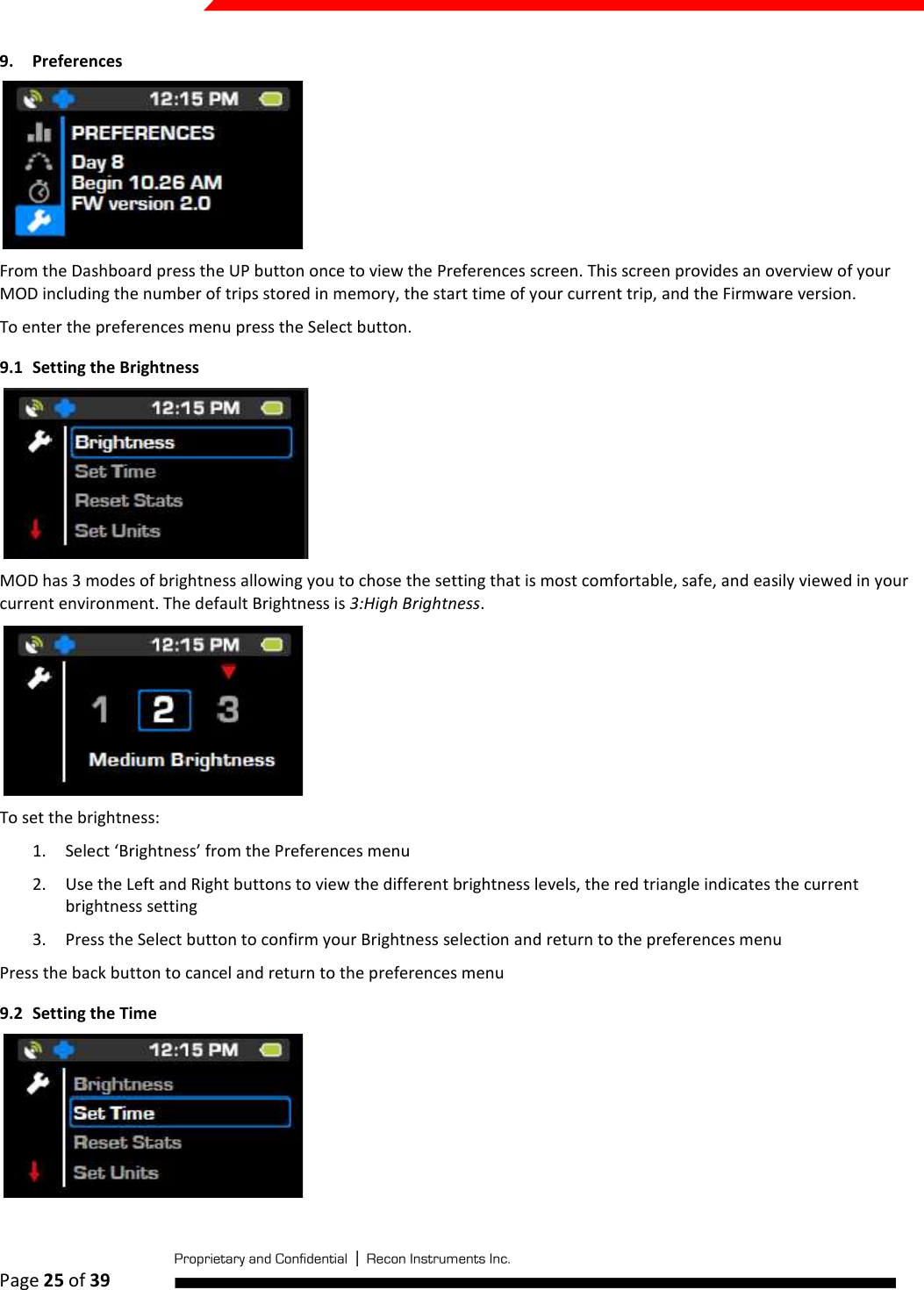  Page 25 of 39   9. Preferences  From the Dashboard press the UP button once to view the Preferences screen. This screen provides an overview of your MOD including the number of trips stored in memory, the start time of your current trip, and the Firmware version. To enter the preferences menu press the Select button. 9.1 Setting the Brightness  MOD has 3 modes of brightness allowing you to chose the setting that is most comfortable, safe, and easily viewed in your current environment. The default Brightness is 3:High Brightness.   To set the brightness: 1. Select ‘Brightness’ from the Preferences menu 2. Use the Left and Right buttons to view the different brightness levels, the red triangle indicates the current brightness setting 3. Press the Select button to confirm your Brightness selection and return to the preferences menu Press the back button to cancel and return to the preferences menu 9.2 Setting the Time  