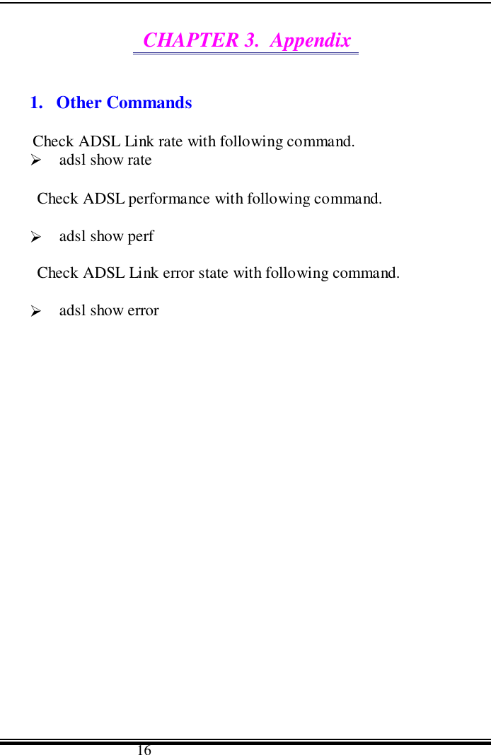                                      16CHAPTER 3.  Appendix1. Other CommandsCheck ADSL Link rate with following command.&quot; adsl show rateCheck ADSL performance with following command.&quot; adsl show perfCheck ADSL Link error state with following command.&quot; adsl show error