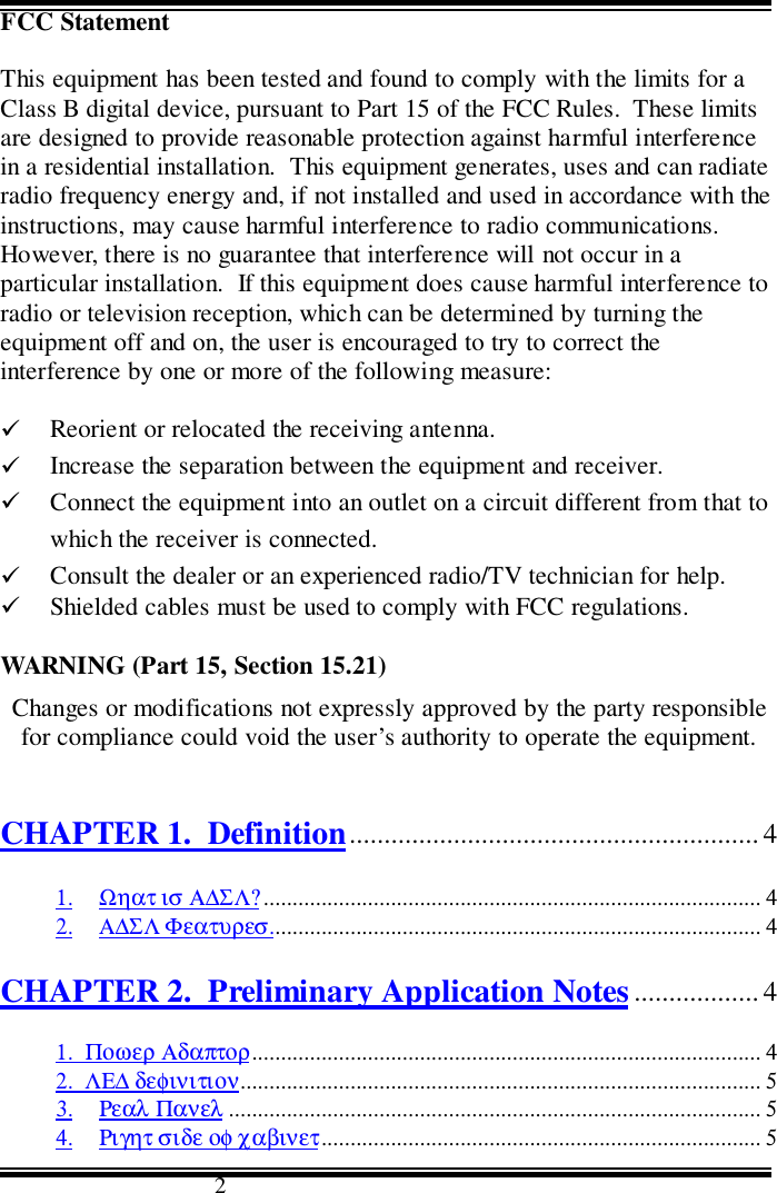                                      2FCC StatementThis equipment has been tested and found to comply with the limits for aClass B digital device, pursuant to Part 15 of the FCC Rules.  These limitsare designed to provide reasonable protection against harmful interferencein a residential installation.  This equipment generates, uses and can radiateradio frequency energy and, if not installed and used in accordance with theinstructions, may cause harmful interference to radio communications.However, there is no guarantee that interference will not occur in aparticular installation.  If this equipment does cause harmful interference toradio or television reception, which can be determined by turning theequipment off and on, the user is encouraged to try to correct theinterference by one or more of the following measure:! Reorient or relocated the receiving antenna.! Increase the separation between the equipment and receiver.! Connect the equipment into an outlet on a circuit different from that towhich the receiver is connected.! Consult the dealer or an experienced radio/TV technician for help.! Shielded cables must be used to comply with FCC regulations.WARNING (Part 15, Section 15.21)Changes or modifications not expressly approved by the party responsiblefor compliance could void the user’s authority to operate the equipment.CHAPTER 1.  Definition........................................................... 41. Ωηατ ισ Α∆ΣΛ?...................................................................................... 42. Α∆ΣΛ Φεατυρεσ..................................................................................... 4CHAPTER 2.  Preliminary Application Notes.................. 41.  Ποωερ Αδαπτορ........................................................................................ 42.  ΛΕ∆ δεφινιτιον.......................................................................................... 53. Ρεαλ Πανελ ............................................................................................ 54. Ριγητ σιδε οφ χαβινετ............................................................................ 5