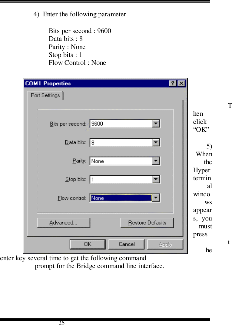                                      254)  Enter the following parameterBits per second : 9600Data bits : 8Parity : NoneStop bits : 1Flow Control : NoneThenclick“OK”5)WhentheHyperterminalwindowsappears, youmustpress theenter key several time to get the following commandprompt for the Bridge command line interface.