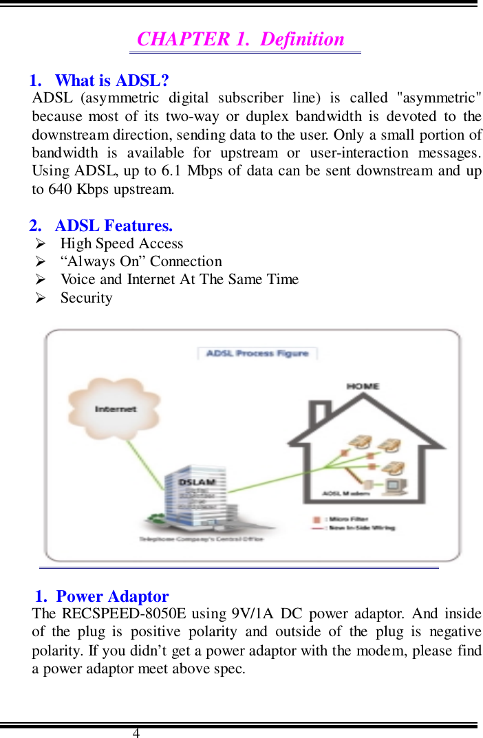                                      4CHAPTER 1.  Definition1. What is ADSL?ADSL (asymmetric digital subscriber line) is called &quot;asymmetric&quot;because most of its two-way or duplex bandwidth is devoted to thedownstream direction, sending data to the user. Only a small portion ofbandwidth is available for upstream or user-interaction messages.Using ADSL, up to 6.1 Mbps of data can be sent downstream and upto 640 Kbps upstream.2. ADSL Features.&quot; High Speed Access&quot; “Always On” Connection&quot; Voice and Internet At The Same Time&quot; Security                  ( Figure1. ADSL Service Process )CHAPTER 2.  Preliminary Application Notes1.  Power AdaptorThe RECSPEED-8050E using 9V/1A DC power adaptor. And insideof the plug is positive polarity and outside of the plug is negativepolarity. If you didn’t get a power adaptor with the modem, please finda power adaptor meet above spec.