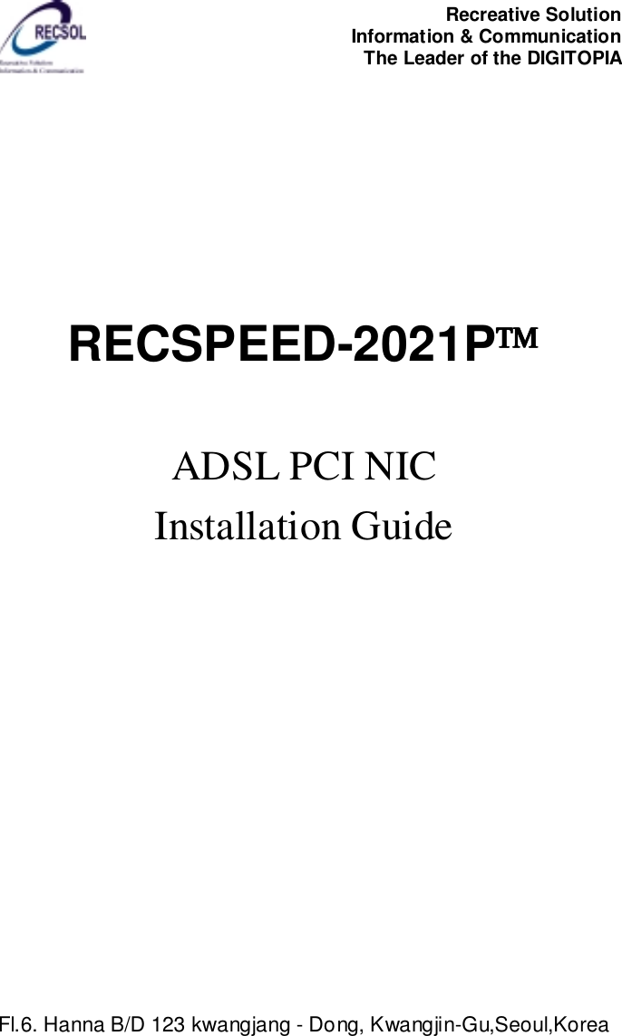 Recreative SolutionInformation &amp; CommunicationThe Leader of the DIGITOPIAFl.6. Hanna B/D 123 kwangjang - Dong, Kwangjin-Gu,Seoul,KoreaRECSPEED-2021PADSL PCI NICInstallation Guide