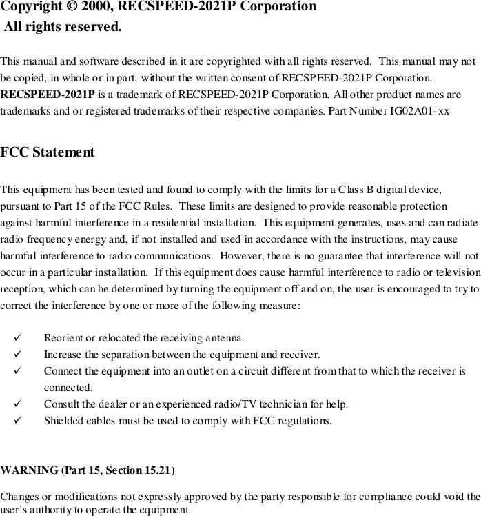 Copyright  2000, RECSPEED-2021P Corporation All rights reserved.This manual and software described in it are copyrighted with all rights reserved.  This manual may notbe copied, in whole or in part, without the written consent of RECSPEED-2021P Corporation.RECSPEED-2021P is a trademark of RECSPEED-2021P Corporation. All other product names aretrademarks and or registered trademarks of their respective companies. Part Number IG02A01-xxFCC StatementThis equipment has been tested and found to comply with the limits for a Class B digital device,pursuant to Part 15 of the FCC Rules.  These limits are designed to provide reasonable protectionagainst harmful interference in a residential installation.  This equipment generates, uses and can radiateradio frequency energy and, if not installed and used in accordance with the instructions, may causeharmful interference to radio communications.  However, there is no guarantee that interference will notoccur in a particular installation.  If this equipment does cause harmful interference to radio or televisionreception, which can be determined by turning the equipment off and on, the user is encouraged to try tocorrect the interference by one or more of the following measure:! Reorient or relocated the receiving antenna.! Increase the separation between the equipment and receiver.! Connect the equipment into an outlet on a circuit different from that to which the receiver isconnected.! Consult the dealer or an experienced radio/TV technician for help.! Shielded cables must be used to comply with FCC regulations.WARNING (Part 15, Section 15.21)Changes or modifications not expressly approved by the party responsible for compliance could void theuser’s authority to operate the equipment.