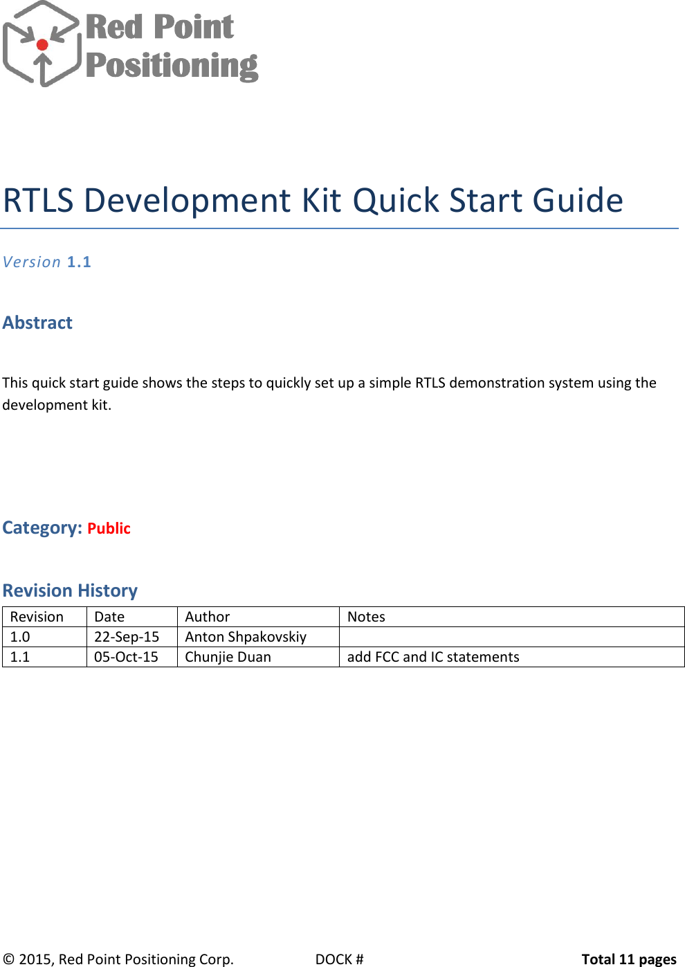              Red Point          Positioning   ©  2015, Red Point Positioning Corp.  DOCK #  Total 11 pages   RTLS Development Kit Quick Start Guide Version 1.1 Abstract This quick start guide shows the steps to quickly set up a simple RTLS demonstration system using the development kit.  Category: Public Revision History Revision Date Author Notes 1.0 22-Sep-15 Anton Shpakovskiy  1.1 05-Oct-15 Chunjie Duan add FCC and IC statements     