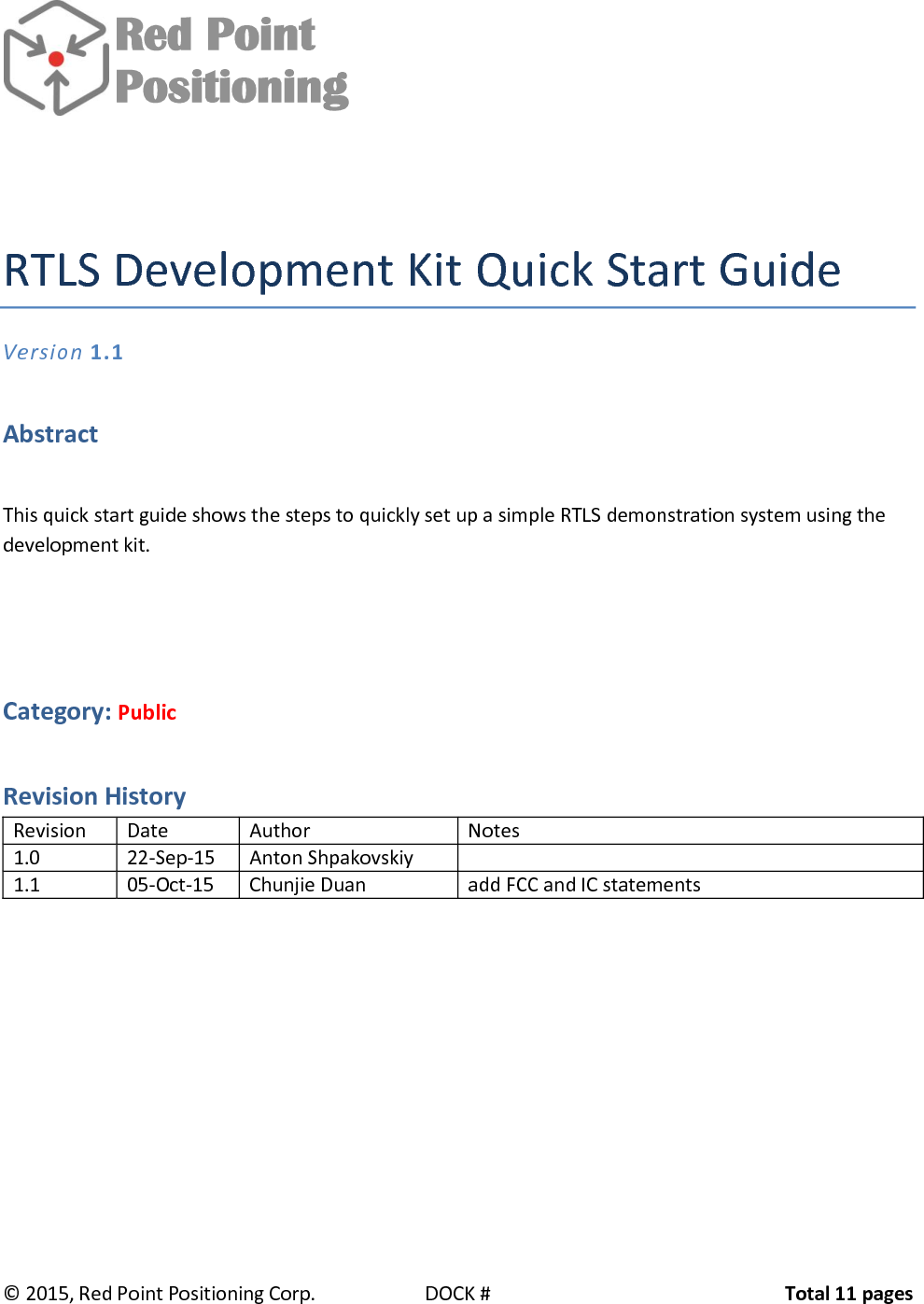              Red Point          Positioning   ©  2015, Red Point Positioning Corp.  DOCK #  Total 11 pages   RTLS Development Kit Quick Start Guide Version 1.1 Abstract This quick start guide shows the steps to quickly set up a simple RTLS demonstration system using the development kit.  Category: Public Revision History Revision Date Author Notes 1.0 22-Sep-15 Anton Shpakovskiy  1.1 05-Oct-15 Chunjie Duan add FCC and IC statements     