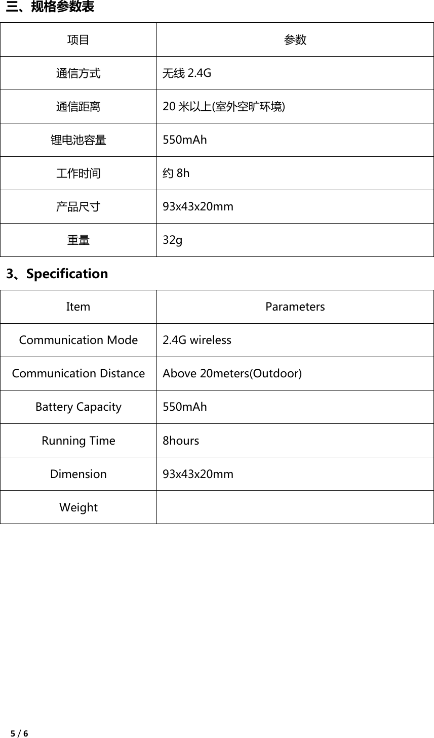  5 / 6  三、规格参数表 项目 参数 通信方式 无线 2.4G 通信距离 20 米以上(室外空旷环境) 锂电池容量 550mAh 工作时间 约8h 产品尺寸 93x43x20mm 重量 32g 3、Specification Item Parameters Communication Mode 2.4G wireless Communication Distance Above 20meters(Outdoor) Battery Capacity 550mAh Running Time 8hours Dimension 93x43x20mm Weight      