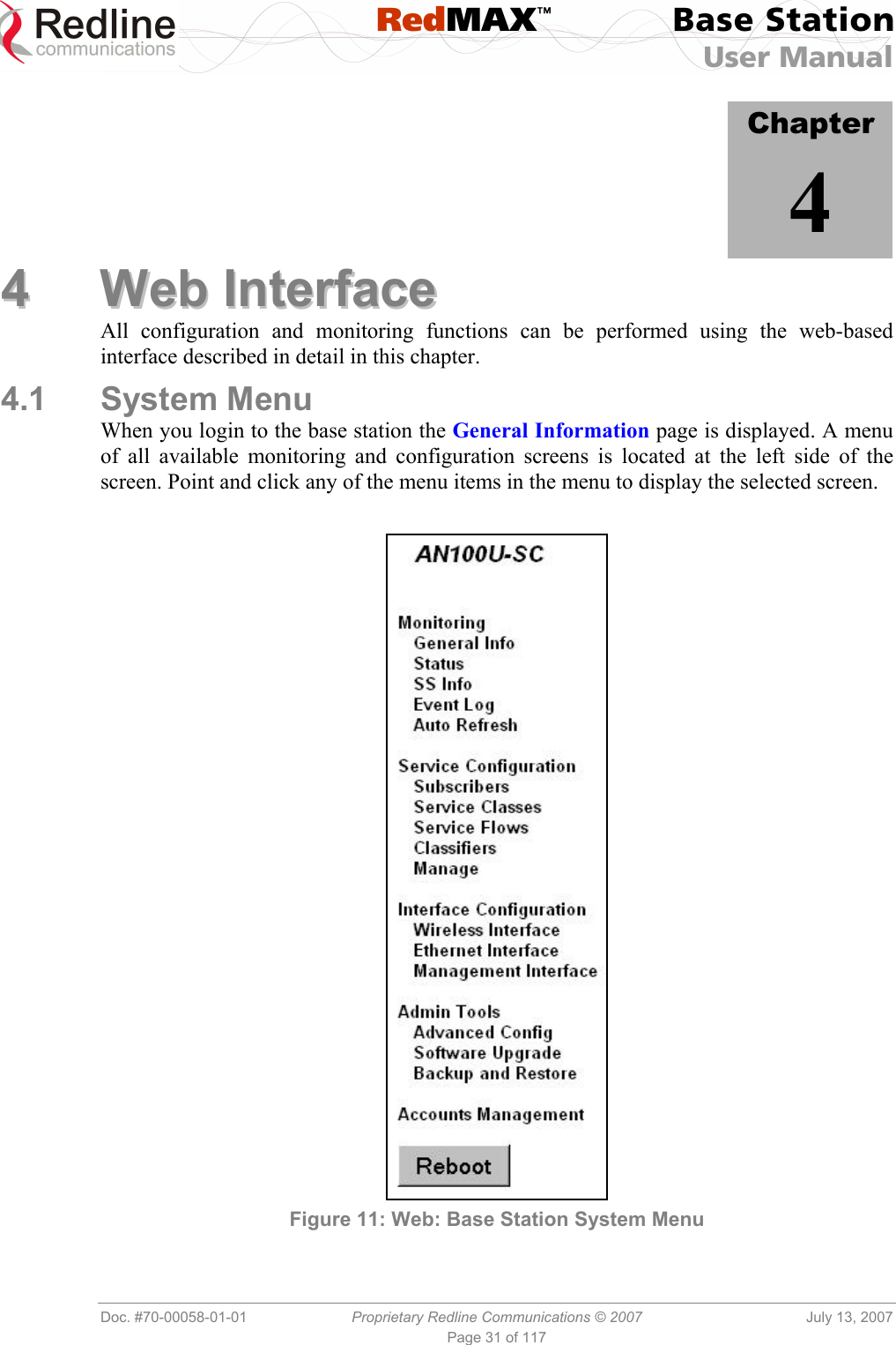  RedMAX™ Base Station User Manual   Doc. #70-00058-01-01  Proprietary Redline Communications © 2007  July 13, 2007 Page 31 of 117            Chapter 4 44  WWeebb  IInntteerrffaaccee  All configuration and monitoring functions can be performed using the web-based interface described in detail in this chapter. 4.1 System Menu When you login to the base station the General Information page is displayed. A menu of all available monitoring and configuration screens is located at the left side of the screen. Point and click any of the menu items in the menu to display the selected screen.   Figure 11: Web: Base Station System Menu 