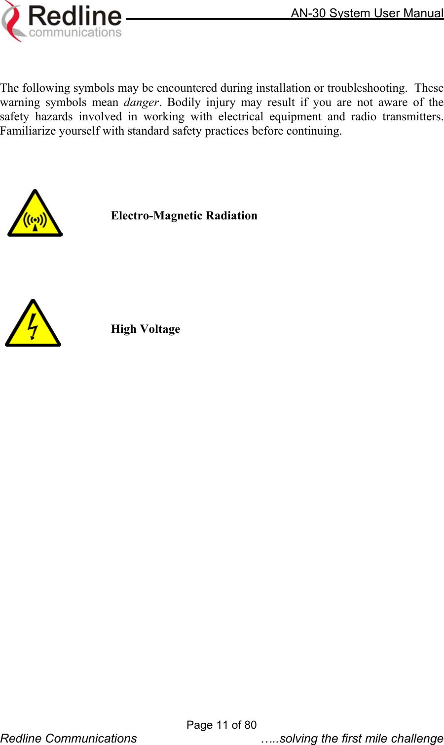     AN-30 System User Manual    The following symbols may be encountered during installation or troubleshooting.  These warning symbols mean danger. Bodily injury may result if you are not aware of the safety hazards involved in working with electrical equipment and radio transmitters.  Familiarize yourself with standard safety practices before continuing.          Electro-Magnetic Radiation            High Voltage          Page 11 of 80 Redline Communications  …..solving the first mile challenge 