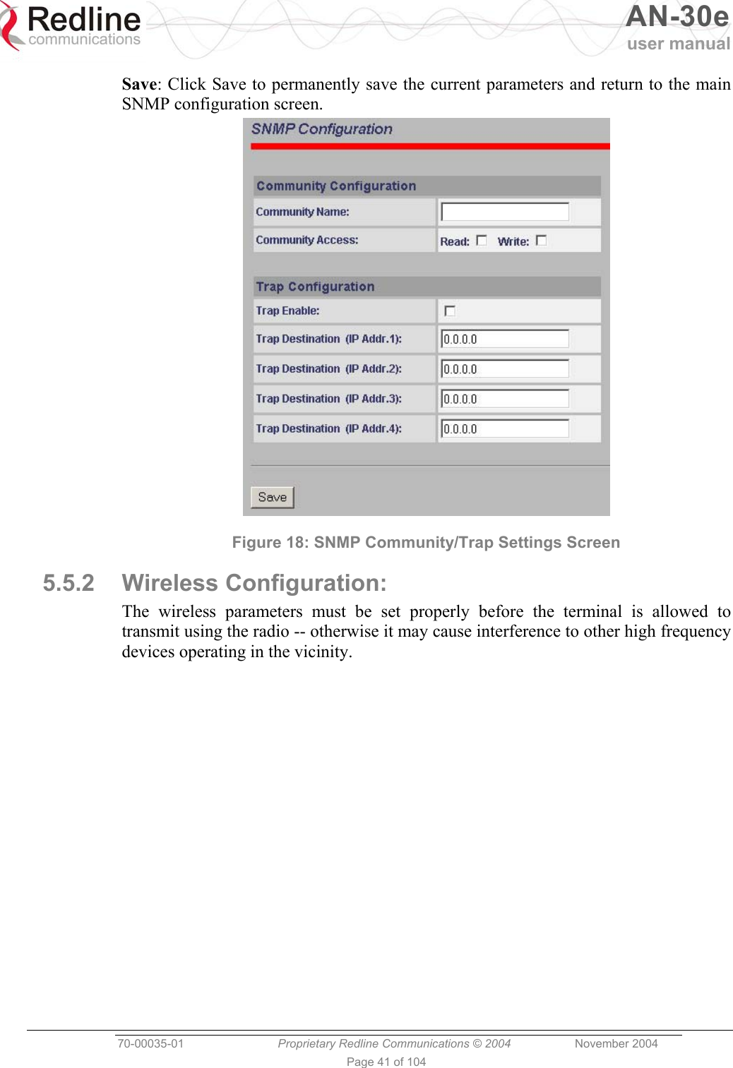   AN-30e user manual  70-00035-01  Proprietary Redline Communications © 2004 November 2004   Page 41 of 104 Save: Click Save to permanently save the current parameters and return to the main SNMP configuration screen.  Figure 18: SNMP Community/Trap Settings Screen  5.5.2 Wireless Configuration: The wireless parameters must be set properly before the terminal is allowed to transmit using the radio -- otherwise it may cause interference to other high frequency devices operating in the vicinity. 