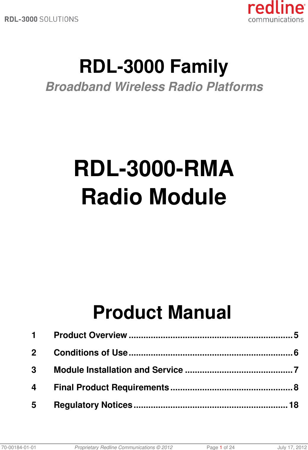  70-00184-01-01 Proprietary Redline Communications © 2012  Page 1 of 24  July 17, 2012    RDL-3000 Family Broadband Wireless Radio Platforms        RDL-3000-RMA Radio Module            Product Manual 1 Product Overview ................................................................... 5 2 Conditions of Use ................................................................... 6 3 Module Installation and Service ............................................ 7 4 Final Product Requirements .................................................. 8 5 Regulatory Notices ............................................................... 18 