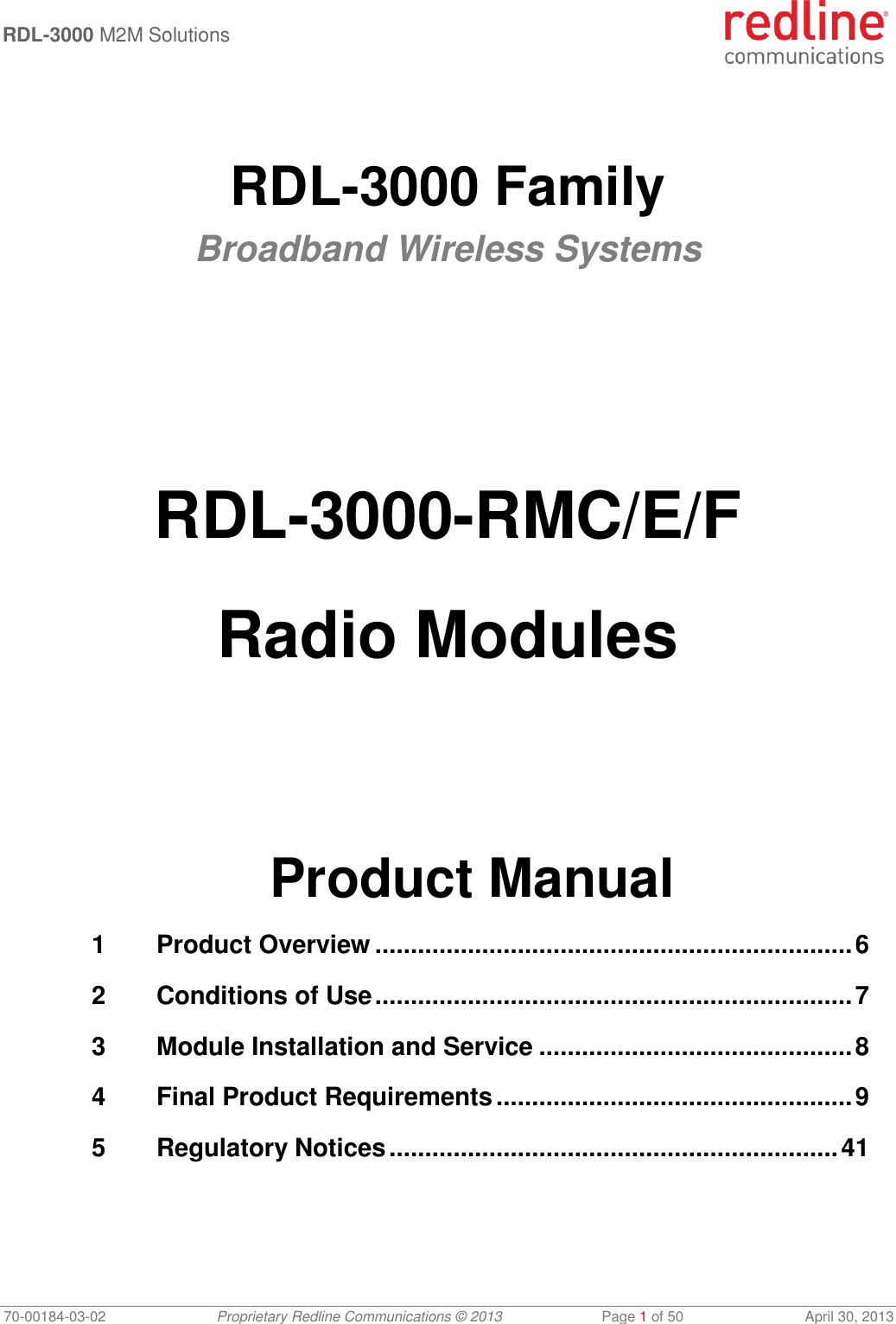  RDL-3000 M2M Solutions   70-00184-03-02 Proprietary Redline Communications © 2013  Page 1 of 50  April 30, 2013   RDL-3000 Family Broadband Wireless Systems        RDL-3000-RMC/E/F  Radio Modules       Product Manual 1 Product Overview ................................................................... 6 2 Conditions of Use ................................................................... 7 3 Module Installation and Service ............................................ 8 4 Final Product Requirements .................................................. 9 5 Regulatory Notices ............................................................... 41 