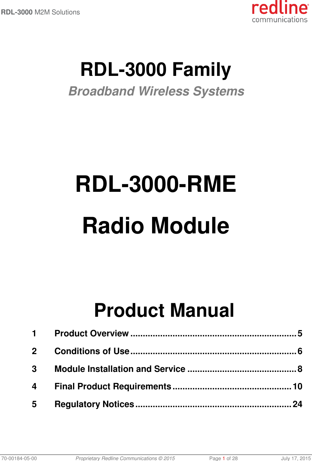  RDL-3000 M2M Solutions   70-00184-05-00 Proprietary Redline Communications © 2015  Page 1 of 28  July 17, 2015   RDL-3000 Family Broadband Wireless Systems         RDL-3000-RME  Radio Module       Product Manual 1 Product Overview ................................................................... 5 2 Conditions of Use ................................................................... 6 3 Module Installation and Service ............................................ 8 4 Final Product Requirements ................................................ 10 5 Regulatory Notices ............................................................... 24 